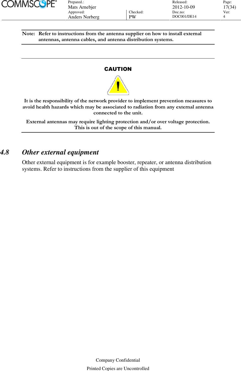 Prepared.:  Mats Arnebjer Released: 2012-10-09 Page: 17(34)  Approved:  Anders Norberg Checked:  PW Doc.no: DOC001/DE14  Ver:  4  Company Confidential Printed Copies are Uncontrolled Note:  Refer to instructions from the antenna supplier on how to install external antennas, antenna cables, and antenna distribution systems.   CAUTION  It is the responsibility of the network provider to implement prevention measures to avoid health hazards which may be associated to radiation from any external antenna connected to the unit. External antennas may require lighting protection and/or over voltage protection. This is out of the scope of this manual.  4.8 Other external equipment Other external equipment is for example booster, repeater, or antenna distribution systems. Refer to instructions from the supplier of this equipment  