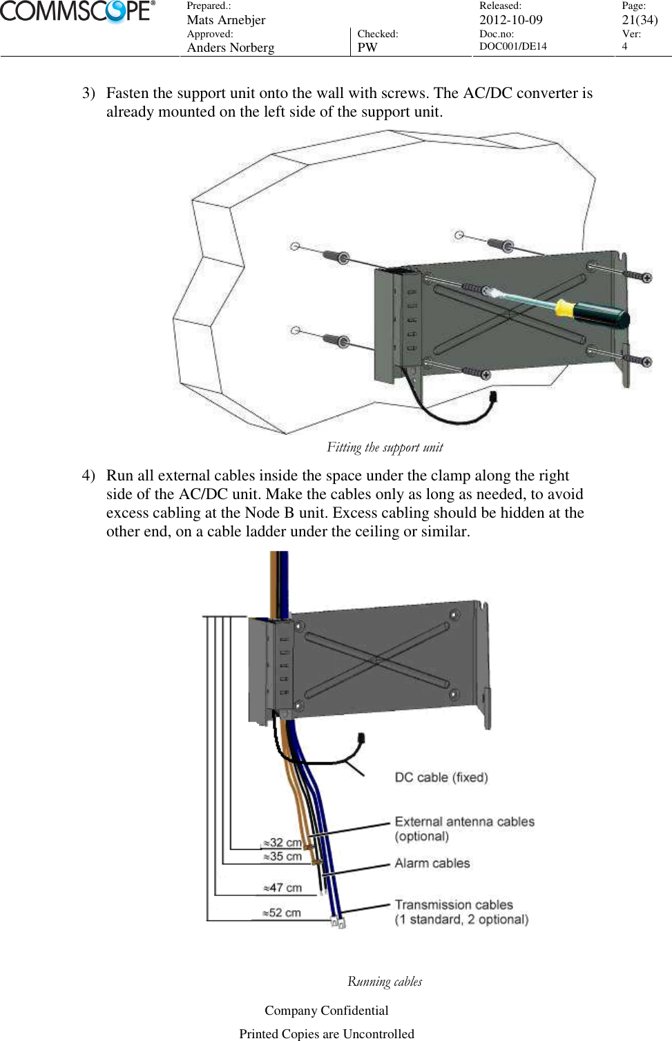 Prepared.:  Mats Arnebjer Released: 2012-10-09 Page: 21(34)  Approved:  Anders Norberg Checked:  PW Doc.no: DOC001/DE14  Ver:  4  Company Confidential Printed Copies are Uncontrolled 3) Fasten the support unit onto the wall with screws. The AC/DC converter is already mounted on the left side of the support unit.  Fitting the support unit 4) Run all external cables inside the space under the clamp along the right side of the AC/DC unit. Make the cables only as long as needed, to avoid excess cabling at the Node B unit. Excess cabling should be hidden at the other end, on a cable ladder under the ceiling or similar.  Running cables 