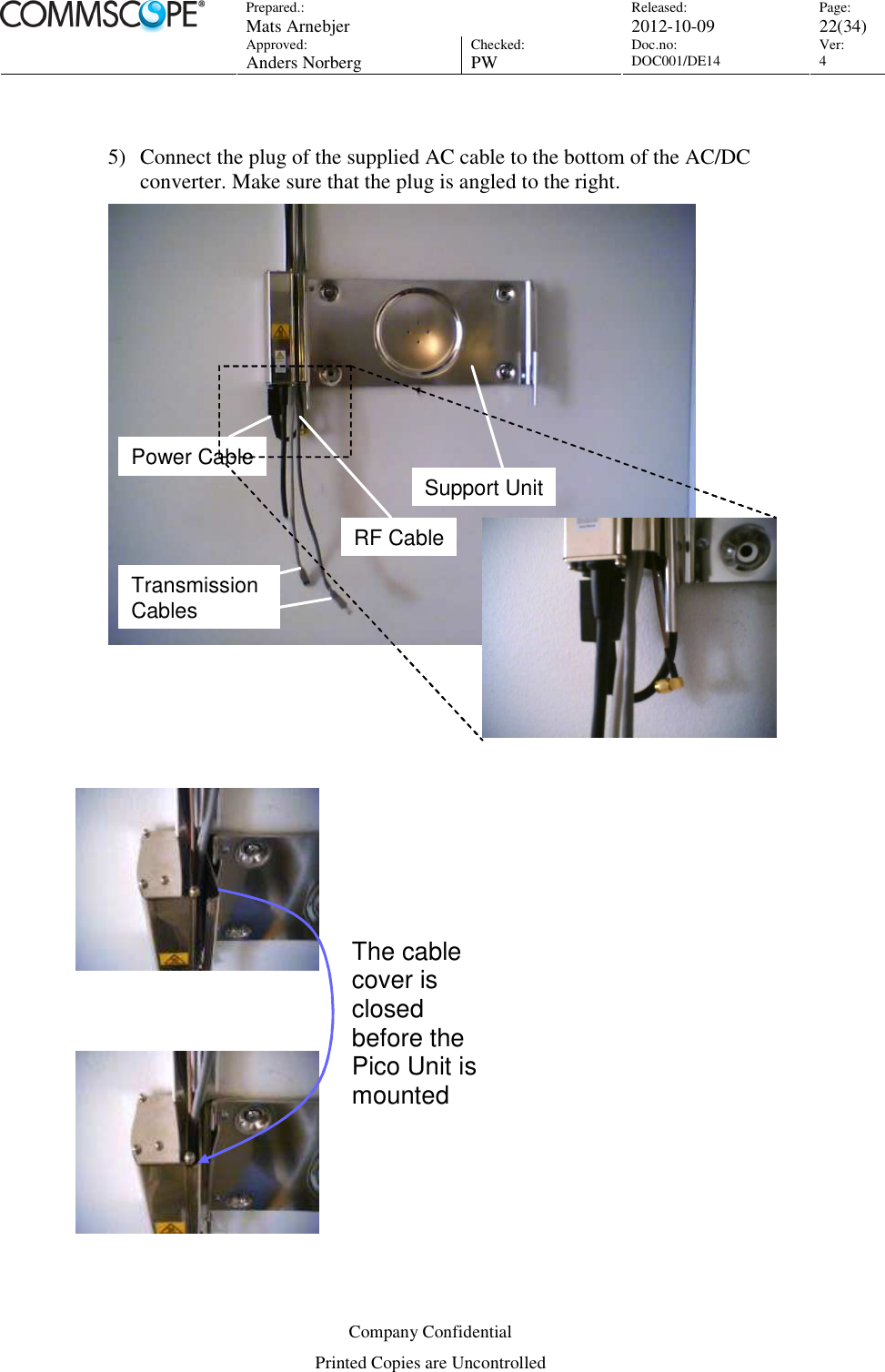 Prepared.:  Mats Arnebjer Released: 2012-10-09 Page: 22(34)  Approved:  Anders Norberg Checked:  PW Doc.no: DOC001/DE14  Ver:  4  Company Confidential Printed Copies are Uncontrolled  5) Connect the plug of the supplied AC cable to the bottom of the AC/DC converter. Make sure that the plug is angled to the right. Support UnitRF CablePower CableTransmission CablesSupport UnitRF CablePower CableTransmission Cables     The cable cover is closed before the Pico Unit is mounted 