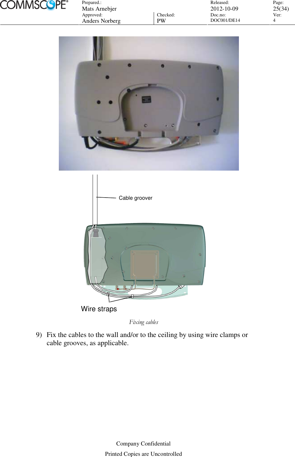 Prepared.:  Mats Arnebjer Released: 2012-10-09 Page: 25(34)  Approved:  Anders Norberg Checked:  PW Doc.no: DOC001/DE14  Ver:  4  Company Confidential Printed Copies are Uncontrolled   Fixing cables 9) Fix the cables to the wall and/or to the ceiling by using wire clamps or cable grooves, as applicable. Wire straps Cable groover 