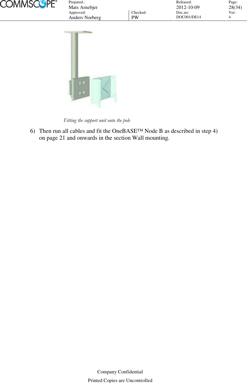 Prepared.:  Mats Arnebjer Released: 2012-10-09 Page: 28(34)  Approved:  Anders Norberg Checked:  PW Doc.no: DOC001/DE14  Ver:  4  Company Confidential Printed Copies are Uncontrolled  Fitting the support unit onto the pole 6) Then run all cables and fit the OneBASE™ Node B as described in step 4) on page 21 and onwards in the section Wall mounting.    