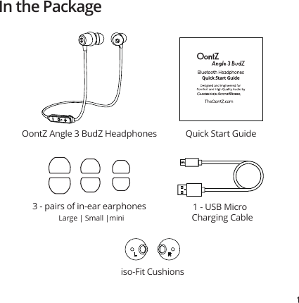 1OontZ Angle 3 BudZ Headphones Quick Start GuideIn the Package3 - pairs of in-ear earphonesLarge | Small |miniiso-Fit Cushions1 - USB Micro Charging Cable