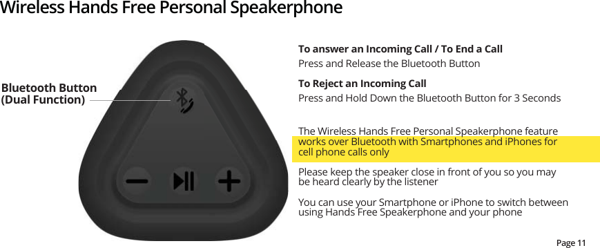 Wireless Hands Free Personal SpeakerphoneThe Wireless Hands Free Personal Speakerphone feature works over Bluetooth with Smartphones and iPhones for cell phone calls only Please keep the speaker close in front of you so you may be heard clearly by the listenerYou can use your Smartphone or iPhone to switch between using Hands Free Speakerphone and your phone7RDQVZHUDQΖQFRPLQJ&amp;DOO7R(QGD&amp;DOOPress and Release the Bluetooth ButtonTo Reject an Incoming CallPress and Hold Down the Bluetooth Button for 3 SecondsBluetooth Button (Dual Function)Page 11