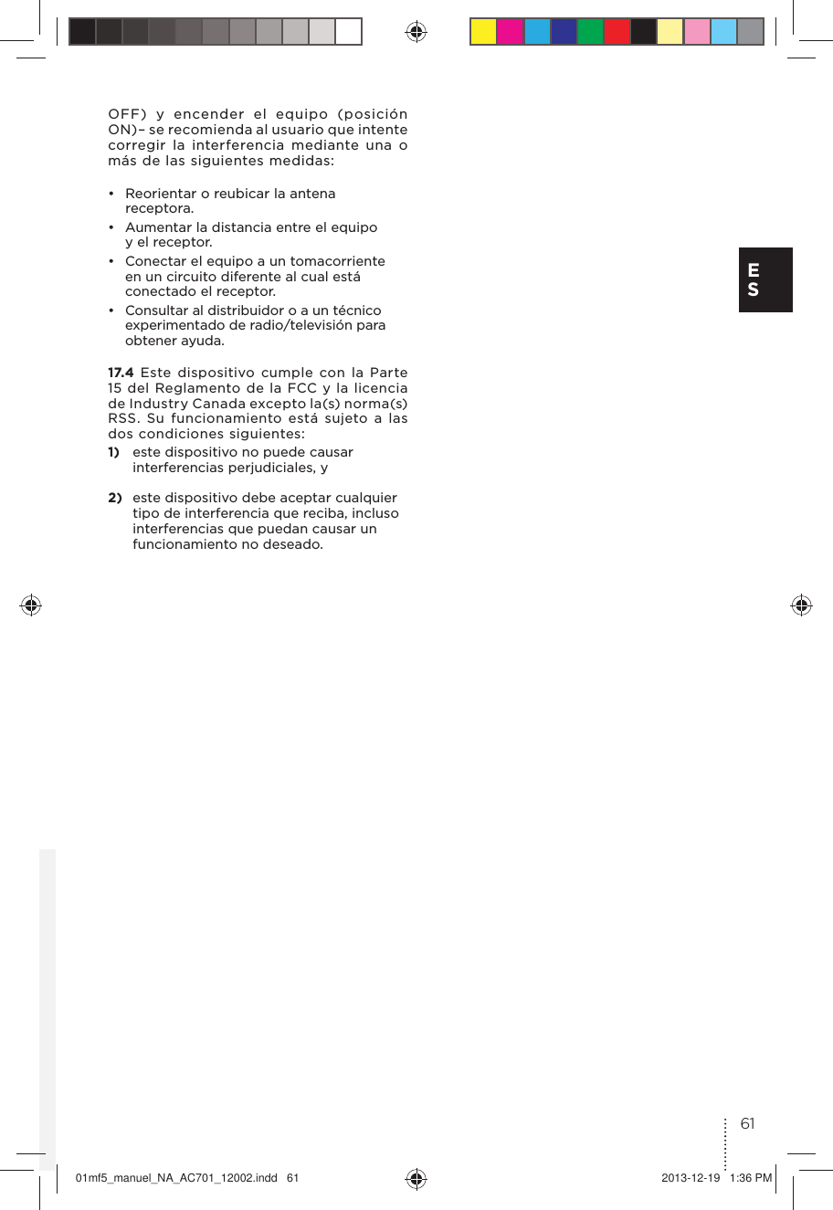 OFF) y encender el equipo (posición ON)– se recomienda al usuario que intente corregir la interferencia mediante una o más de las siguientes medidas:•  Reorientar o reubicar la antena receptora.•  Aumentar la distancia entre el equipo  y el receptor.•  Conectar el equipo a un tomacorriente en un circuito diferente al cual está conectado el receptor.•  Consultar al distribuidor o a un técnico experimentado de radio/televisión para obtener ayuda.17.4  Este dispositivo cumple con la Parte 15 del Reglamento de la FCC y la licencia de Industry Canada excepto la(s) norma(s) RSS. Su funcionamiento está sujeto a las dos condiciones siguientes:1)  este dispositivo no puede causar interferencias perjudiciales, y2)  este dispositivo debe aceptar cualquier tipo de interferencia que reciba, incluso interferencias que puedan causar un funcionamiento no deseado. 61E S01mf5_manuel_NA_AC701_12002.indd   61 2013-12-19   1:36 PM