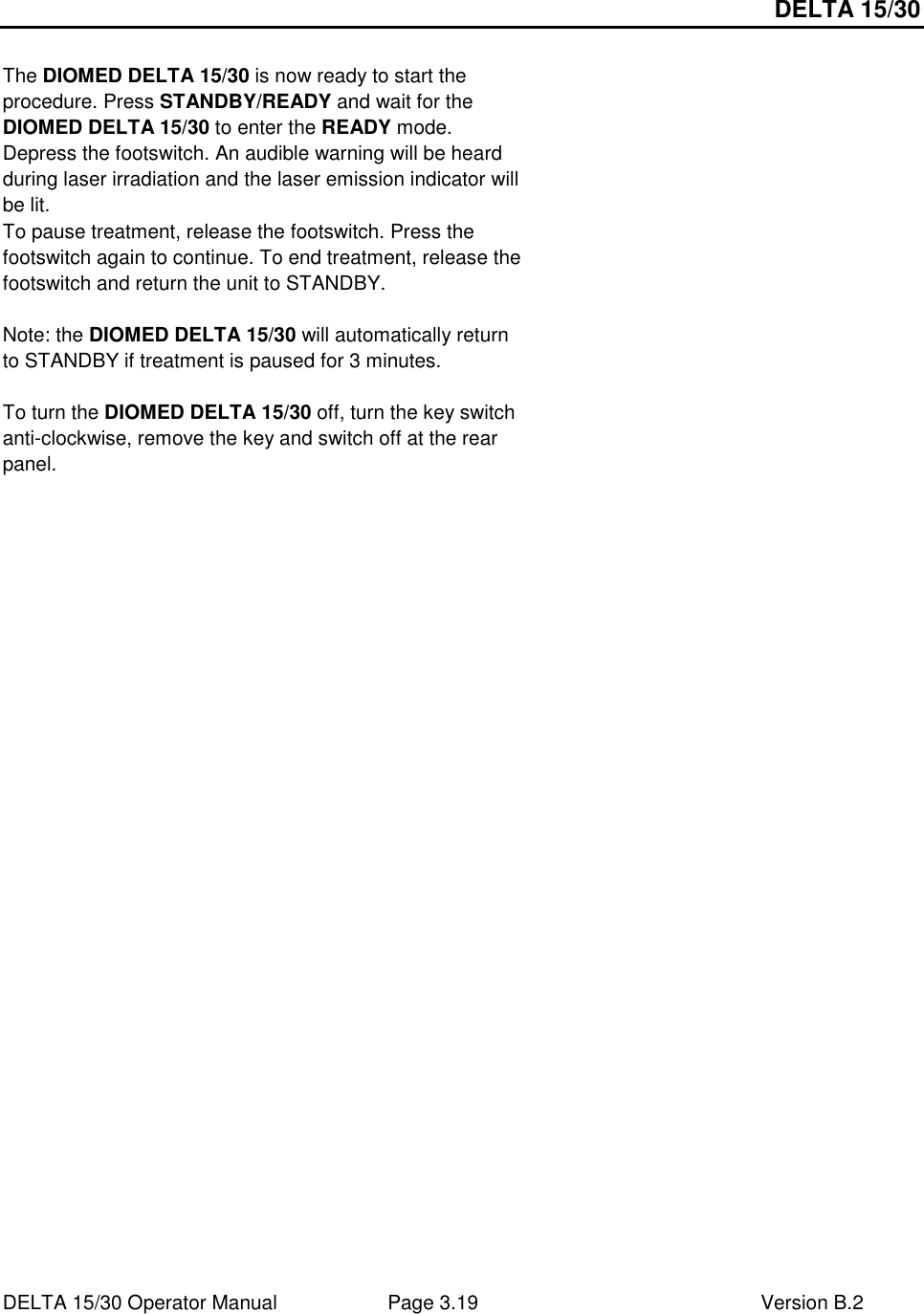 DELTA 15/30 DELTA 15/30 Operator Manual  Page 3.19  Version B.2   The DIOMED DELTA 15/30 is now ready to start the procedure. Press STANDBY/READY and wait for the DIOMED DELTA 15/30 to enter the READY mode. Depress the footswitch. An audible warning will be heard during laser irradiation and the laser emission indicator will be lit. To pause treatment, release the footswitch. Press the footswitch again to continue. To end treatment, release the footswitch and return the unit to STANDBY.  Note: the DIOMED DELTA 15/30 will automatically return to STANDBY if treatment is paused for 3 minutes.  To turn the DIOMED DELTA 15/30 off, turn the key switch anti-clockwise, remove the key and switch off at the rear panel.      