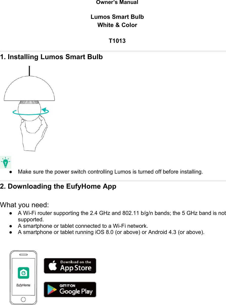Owner’s ManualLumos Smart BulbWhite &amp; ColorT10131. Installing Lumos Smart Bulb● Make sure the power switch controlling Lumos is turned off before installing.2. Downloading the EufyHome AppWhat you need:● A Wi-Fi router supporting the 2.4 GHz and 802.11 b/g/n bands; the 5 GHz band is notsupported.● A smartphone or tablet connected to a Wi-Fi network.● A smartphone or tablet running iOS 8.0 (or above) or Android 4.3 (or above).