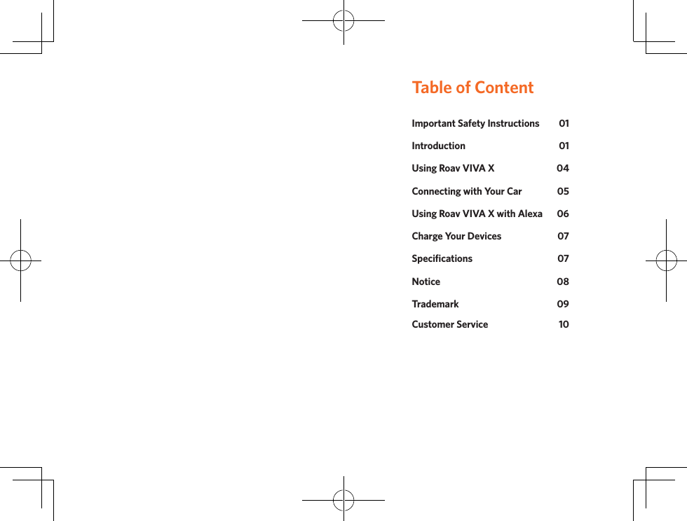 Table of ContentImportant Safety Instructions  01Introduction 01Using Roav VIVA X  04Connecting with Your Car  05Using Roav VIVA X with Alexa  06Charge Your Devices  07Specifications 07Notice 08Trademark 09Customer Service 10