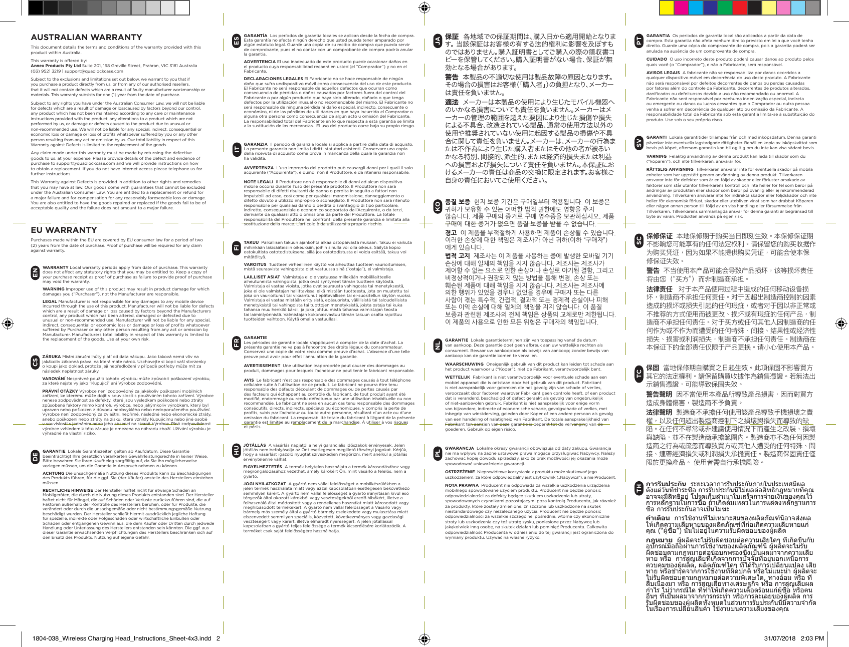 WARRANTY Local warranty periods apply from date of purchase. This warranty does not aect any statutory rights that you may be entitled to. Keep a copy of your purchase receipt as proof of purchase as failure to provide proof of purchase may void the warranty.WARNING Improper use of this product may result in product damage for which damages you (&rdquo;Purchaser&rdquo;), not the Manufacturer are responsible.LEGAL Manufacturer is not responsible for any damages to any mobile device incurred through the use of this product. Manufacturer will not be liable for defects which are a result of damage or loss caused by factors beyond the Manufacturers control, any product which has been altered, damaged or defected due to unusual or non-recommended use. Manufacturer will not be liable for any special, indirect, consequential or economic loss or damage or loss of proﬁts whatsoever suered by Purchaser or any other person resulting from any act or omission by Manufacturer. Manufacturers total liability in respect of this warranty is limited to the replacement of the goods. Use at your own risk.ENZ&Aacute;RUKA  M&iacute;stn&iacute; z&aacute;ručn&iacute; lhůty plat&iacute; od data n&aacute;kupu. Jako takov&aacute; nem&aacute; vliv na jak&aacute;koliv z&aacute;konn&aacute; pr&aacute;va, na kter&aacute; m&aacute;te n&aacute;rok. Uschovejte si kopii va&scaron;&iacute; stvrzenky o koupi jako doklad, protože jej&iacute; nepředložen&iacute; vpř&iacute;padě potřeby může m&iacute;t za n&aacute;sledek neplatnost z&aacute;ruky.VAROV&Aacute;N&Iacute;   Nespr&aacute;vn&eacute; použit&iacute; tohoto v&yacute;robku může způsobit po&scaron;kozen&iacute; v&yacute;robku, za kter&eacute; nejste vy jako &rdquo;Kupuj&iacute;c&iacute;&rdquo; ani V&yacute;robce zodpovědn&iacute;. PR&Aacute;VN&Iacute;  OT&Aacute;ZKY   V&yacute;robce nen&iacute; zodpovědn&yacute; za jak&eacute;koliv po&scaron;kozen&iacute; mobiln&iacute;ch zař&iacute;zen&iacute;, ke kter&eacute;mu může doj&iacute;t vsouvislosti s použ&iacute;v&aacute;n&iacute;m tohoto zař&iacute;zen&iacute;. V&yacute;robce nenese zodpovědnost za defekty, kter&eacute; jsou v&yacute;sledkem po&scaron;kozen&iacute; nebo ztr&aacute;ty způsoben&eacute; faktory mimo kontrolu v&yacute;robce, nebo jak&yacute;mkoliv v&yacute;robkem, kter&yacute; byl upraven nebo po&scaron;kozen zdůvodu neobvykl&eacute;ho nebo nedoporučen&eacute;ho použ&iacute;v&aacute;n&iacute;. V&yacute;robce nen&iacute; zodpovědn&yacute; za zvl&aacute;&scaron;tn&iacute;, nepř&iacute;m&eacute;, n&aacute;sledn&eacute; nebo ekonomick&eacute; ztr&aacute;ty, anebo po&scaron;kozen&iacute; nebo ztr&aacute;ty na zisku, kter&eacute; vznikly Kupuj&iacute;c&iacute;mu nebo jin&eacute; osobě vsouvislosti s jedn&aacute;n&iacute;m nebo jeho absenc&iacute; na straně V&yacute;robce. Pln&aacute; zodpovědnost v&yacute;robce vzhledem kt&eacute;to z&aacute;ruce je omezena na n&aacute;hradu zbož&iacute;. Už&iacute;v&aacute;n&iacute; v&yacute;robku je v&yacute;hradně na vlastn&iacute; riziko.CSPLGWARANCJA     Lokalne okresy gwarancji obowiązują od daty zakupu. Gwarancja nie ma wpływu na żadne ustawowe prawa mogące przysługiwać Nabywcy. Należy zachować kopię dowodu sprzedaży, jako że brak możliwości jej okazania może spowodować unieważnienie gwarancji.OSTRZEŻENIE     Nieprawidłowe korzystanie z produktu może skutkować jego uszkodzeniem, za kt&oacute;re odpowiedzialny jest użytkownik (&bdquo;Nabywca&rdquo;), a nie Producent.NOTA PRAWNA   Producent nie odpowiada za wszelkie uszkodzenia urządzenia mobilnego spowodowane użyciem produktu. Producent nie będzie ponosić odpowiedzialności za defekty będące skutkiem uszkodzenia lub utraty, spowodowanych czynnikami pozostającymi poza kontrolą Producenta, jak r&oacute;wnież za produkty, kt&oacute;re zostały zmienione, zniszczone lub uszkodzone na skutek niestandardowego czy niezalecanego użycia. Producent nie będzie ponosić odpowiedzialności za wszelkie szczeg&oacute;lne, pośrednie, wt&oacute;rne czy ekonomiczne straty lub uszkodzenia czy też utratę zysku, poniesione przez Nabywcę lub jakąkolwiek inną osobę, na skutek działań lub pominięć Producenta. Całkowita odpowiedzialność Producenta w odniesieniu do tej gwarancji jest ograniczona do wymiany produktu. Używać na własne ryzyko.ESGARANT&Iacute;A  Los per&iacute;odos de garant&iacute;a locales se aplican desde la fecha de compra. Esta garant&iacute;a no afecta ning&uacute;n derecho que usted pueda tener amparado por alg&uacute;n estatuto legal. Guarde una copia de su recibo de compra que pueda servir de comprobante, pues el no contar con un comprobante de compra podr&iacute;a anular la garant&iacute;a.ADVERTENCIA El uso inadecuado de este producto puede ocasionar da&ntilde;os en el producto cuya responsabilidad recaer&aacute; en usted (el &ldquo;Comprador&rdquo;) y no en el Fabricante.DECLARACIONES LEGALES El Fabricante no se hace responsable de ning&uacute;n da&ntilde;o que sufra undispositivo m&oacute;vil como consecuencia del uso de este producto. El Fabricante no ser&aacute; responsable de aquellos defectos que ocurran como consecuencia de p&eacute;rdidas o da&ntilde;os causados por factores fuera del control del Fabricante o por alg&uacute;n producto que haya sido alterado, da&ntilde;ado o que tenga defectos por la utilizaci&oacute;n inusual o no recomendable del mismo. El Fabricante no ser&aacute; responsable de ninguna p&eacute;rdida ni da&ntilde;o especial, indirecto, consecuente o econ&oacute;mico, ni de las p&eacute;rdidas de utilidades en que haya incurrido el Comprador o alguna otra persona como consecuencia de alg&uacute;n acto u  omisi&oacute;n del Fabricante. La responsabilidad total del Fabricante en lo que respecta a esta garant&iacute;a se limita a la sustituci&oacute;n de las mercanc&iacute;as.  El uso del producto corre bajo su propio riesgo.PTGARANTIA     Os per&iacute;odos de garantia local s&atilde;o aplicados a partir da data de compra. Esta garantia n&atilde;o afeta nenhum direito previsto em lei a que voc&ecirc; tenha direito. Guarde uma c&oacute;pia do comprovante de compra, pois a garantia poder&aacute; ser anulada na aus&ecirc;ncia de um comprovante de compra.CUIDADO  O uso incorreto deste produto poder&aacute; causar danos ao produto pelos quais voc&ecirc; (o &ldquo;Comprador&rdquo;), e n&atilde;o a Fabricante, ser&aacute; respons&aacute;vel.AVISOS LEGAIS   A fabricante n&atilde;o se responsabiliza por danos ocorridos a qualquer dispositivo m&oacute;vel em decorr&ecirc;ncia do uso deste produto. A Fabricante n&atilde;o ser&aacute; respons&aacute;vel por defeitos decorrentes de danos ou perdas causadas por fatores al&eacute;m do controle da Fabricante, decorrentes de produtos alterados, daniﬁcados ou defeituosos devido a uso n&atilde;o recomendado ou anormal. A Fabricante n&atilde;o ser&aacute; respons&aacute;vel por nenhuma indeniza&ccedil;&atilde;o especial, indireta ou emergente ou danos ou lucros cessantes que o Comprador ou outra pessoa venha a sofrer em decorr&ecirc;ncia de qualquer ato ou omiss&atilde;o da Fabricante. A responsabilidade total da Fabricante sob esta garantia limita-se &agrave; substitui&ccedil;&atilde;o do produto. Use sob o seu pr&oacute;prio risco.SVGARANTI     Lokala garantitider till&auml;mpas fr&aring;n och med ink&ouml;psdatum. Denna garanti p&aring;verkar inte eventuella lagstadgade r&auml;ttigheter. Beh&aring;ll en kopia av ink&ouml;pskvittot som bevis p&aring; k&ouml;pet, eftersom garantin kan bli ogiltig om du inte kan visa s&aring;dant bevis.VARNING  Felaktig anv&auml;ndning av denna produkt kan leda till skador som du (&ldquo;k&ouml;paren&rdquo;), och inte tillverkaren, ansvarar f&ouml;r.R&Auml;TTSLIG ANVISNING   Tillverkaren ansvarar inte f&ouml;r eventuella skador p&aring; mobila enheter som har uppst&aring;tt genom anv&auml;ndning av denna produkt. Tillverkaren ansvarar inte f&ouml;r defekter som &auml;r en f&ouml;ljd av skador eller f&ouml;rluster orsakade av faktorer som st&aring;r utanf&ouml;r tillverkarens kontroll och inte heller f&ouml;r fel som beror p&aring; &auml;ndringar av produkten eller skador som beror p&aring; ovanlig eller ej rekommenderad anv&auml;ndning. Tillverkaren ansvarar inte f&ouml;r indirekta skador eller f&ouml;ljdskador och inte heller f&ouml;r ekonomisk f&ouml;rlust, skador eller utebliven vinst som har drabbat K&ouml;paren eller n&aring;gon annan person till f&ouml;ljd av en viss handling eller f&ouml;rsummelse fr&aring;n Tillverkaren. Tillverkarens sammanlagda ansvar f&ouml;r denna garanti &auml;r begr&auml;nsad till byte av varan. Produkten anv&auml;nds p&aring; egen risk.FRGARANTIE  Les p&eacute;riodes de garantie locale s&rsquo;appliquent &agrave; compter de la date d&rsquo;achat. La pr&eacute;sente garantie ne va pas &agrave; l&rsquo;encontre des droits l&eacute;gaux du consommateur. Conservez une copie de votre re&ccedil;u comme preuve d&rsquo;achat. L&rsquo;absence d&rsquo;une telle preuve peut avoir pour eet l&rsquo;annulation de la garantie.AVERTISSEMENT     Une utilisation inappropri&eacute;e peut causer des dommages au produit, dommages pour lesquels l&rsquo;acheteur ne peut tenir le fabricant responsable.AVIS   Le fabricant n&rsquo;est pas responsable des dommages caus&eacute;s &agrave; tout t&eacute;l&eacute;phone cellulaire suite &agrave; l&rsquo;utilisation de ce produit. Le fabricant ne pourra &ecirc;tre tenu responsable des d&eacute;fauts d&eacute;coulant de dommages ou de pertes caus&eacute;s par des facteurs qui &eacute;chappent au contr&ocirc;le du fabricant, de tout produit ayant &eacute;t&eacute; modiﬁ&eacute;, endommag&eacute; ou rendu d&eacute;fectueux par une utilisation inhabituelle ou non recommand&eacute;e. Le fabricant ne sera en aucun cas tenu responsable des dommages cons&eacute;cutifs, directs, indirects, sp&eacute;ciaux ou &eacute;conomiques, y compris la perte de proﬁts, subis par l&rsquo;acheteur ou toute autre personne, r&eacute;sultant d&rsquo;un acte ou d&rsquo;une omission du fabricant. La responsabilit&eacute; totale du fabricant &agrave; l&rsquo;&eacute;gard de la pr&eacute;sente garantie est limit&eacute;e au remplacement de la marchandise. &Agrave; utiliser &agrave; vos risques et p&eacute;rils.SC保修保证  本地保修期于购买当日即刻生效。本保修保证期不影响您可能享有 的任何法定权利。请保留您的购买收据作为购买凭证，因为如果不能提供购 买凭证，可能会使本保修保证失效。警告  不当使用本产品可能会导致产品损坏，该等损坏责任将由您（&ldquo;买方&rdquo;）而 非制造商承担。法律责任   对于本产品使用过程中造成的任何移动设备损坏，制造商不承担任何责任。 对于因超出制造商控制的因素造成的损坏或损失引起的任何瑕疵，或者对于 因以非正常或不推荐的方式使用而被更改、损坏或有瑕疵的任何产品，制造 商不承担任何责任。对于买方或任何其他人因制造商的任何作为或不作为而 遭受的任何特殊、间接、结果性或经济性损失、损害或利润损失，制造商不 承担任何责任。制造商在本保证下的全部责任仅限于产品更换。请小心使用 本产品。TC保固  當地保修期自購買之日起生效。此項保固不影響買方其它的法定權利。請保留購買收據作為銷售憑證。若無法出示銷售憑證，可能導致保固失效。警告聲明  因不當使用本產品所導致產品損害，因而對買方造成身體傷害，製造商不予負責。法律聲明  製造商不承擔任何使用該產品導致手機損壞之責權，以及任何超出製造商控制下之損壞與損失而導致的缺陷。在任何不尋常或非建議使用情況下而產生之改裝、損壞與缺陷，並不在製造商承擔範圍內。製造商亦不為任何因製造商之行為或疏忽而導致買方或其他人遭受的任何特殊、間接、連帶經濟損失或利潤損失承擔責任。製造商保固責任僅限於更換產品。 使用者需自行承擔風險。ITGARANZIA  Il periodo di garanzia locale si applica a partire dalla data di acquisto. La presente garanzia non limita i diritti statutari esistenti. Conservare una copia della ricevuta di acquisto come prova in mancanza della quale la garanzia non ha validit&agrave;.AVVERTENZA  L&rsquo;uso improprio del prodotto pu&ograve; causargli danni per i quali il solo acquirente (&rdquo;Acquirente&rdquo;), e quindi non il Produttore, &egrave; da ritenersi responsabile.NOTE LEGALI  Il Produttore non &egrave; responsabile di danni ad alcun dispositivo mobile occorsi durante l&rsquo;uso del presente prodotto. Il Produttore non sar&agrave; responsabile di difetti risultanti da danno o perdita in seguito a fattori non imputabili ad esso, cos&igrave; come per qualsiasi manomissione, danneggiamento o difetto dovuto a utilizzo improprio o sconsigliato. Il Produttore non sar&agrave; ritenuto responsabile per qualsiasi danno o perdita o svantaggio di tipo particolare, indiretto, consequenziale o economico sopportato dall&rsquo;Acquirente, o da terzi, derivante da qualsiasi atto o omissione da parte del Produttore. La totale responsabilit&agrave; del Produttore nei confronti della presente garanzia &egrave; limitata alla sostituzione della merce. L&rsquo;articolo &egrave; da utilizzarsi a proprio rischio.การรับประกัน  ระยะเวลาการรับประกันภายในประเทศมีผลตั้งแต่วันที่ชำาระซื้อ การรับประกันนี้ไม่ผลต่อสิทธิกฎหมายที่คุณอาจจะมีสิทธิอยู่ โปรดเก็บสำาเนาใบเสร็จการจ่ายเงินของคุณไว้การหลักฐานในการซื้อ ถ้าเกิดล้มเหลวในการแสดงหลักฐานการซื้อ การรับประกันอาจเป็นโมฆะคำาเตือน  การใช้งานที่ไม่เหมาะสมของผลิตภัณฑ์นี้อาจส่งผลให้เกิดความเสียหายของผลิตภัณฑ์ที่ก่อเกิดความเสียหายแก่คุณ (&ldquo;ผู้ซื้อ&rdquo;) นั่นไม่อยู่ในความรับผิดชอบของผู้ผลิตกฎหมาย  ผู้ผลิตจะไม่รับผิดชอบต่อความเสียใดๆ ที่เกิดขึ้นกับอุปกรณ์มือถือผ่านการใช้งานของผลิตภัณฑ์นี้ ผู้ผลิตจะไม่รับผิดชอบตามกฎหมายต่อข้อบกพร่องซึ่งเป็นผลมาจากความเสียหาย หรือ  การสูญเสียที่เกิดจากการปัจจัยที่อยู่นอกเหนือการควบคุมของผู้ผลิต, ผลิตภัณฑ์ใดๆ ที่ได้รับการเปลี่ยนแปลง เสียหาย หรือชำารุดจากการใช้งานที่ผิดปกติ หรือไม่แนะนำา ผู้ผลิตจะไม่รับผิดชอบตามกฎหมายต่อความพิเศษใด, ทางอ้อม หรือ ที่สืบเนื่องมา หรือ การสูญเสียทางเศรษฐกิจ หรือ การสูญเสียผลกำาไร ไม่ว่ากรณีใด ที่ทำาให้เกิดความเดือดร้อนแก่ผู้ซื้อ หรือคนอื่นๆ ที่เป็นผลมาจากการกระทำา หรือการละเลยของผู้ผลิต การรับผิดชอบของผู้ผลิตทั้งหมดในส่วนการรับประกันนี้มีความจำากัดในเรื่องการเปลี่ยนสินค้า ใช้งานบนความเสี่ยงของคุณTHNLGARANTIE     Lokale garantietermijnen zijn van toepassing vanaf de datum van aankoop. Deze garantie doet geen afbreuk aan uw wettelijke rechten als consument. Bewaar uw aankoopbon als bewijs van aankoop; zonder bewijs van aankoop kan de garantie komen te vervallen.WAARSCHUWING     Oneigenlijk gebruik van dit product kan leiden tot schade aan het product waarvoor u (&ldquo;Koper&rdquo;), niet de Fabrikant, verantwoordelijk bent.WETTELIJK     Fabrikant is niet verantwoordelijk voor eventuele schade aan een mobiel apparaat die is ontstaan door het gebruik van dit product. Fabrikant is niet aansprakelijk voor gebreken die het gevolg zijn van schade of verlies, veroorzaakt door factoren waarover Fabrikant geen controle heeft, of een product dat is veranderd, beschadigd of defect geraakt als gevolg van ongebruikelijk of niet-aanbevolen gebruik. Fabrikant is niet aansprakelijk voor enige vorm van bijzondere, indirecte of economische schade, gevolgschade of verlies, met inbegrip van winstderving, geleden door Koper of een andere persoon als gevolg van een handeling of nalatigheid van Fabrikant. De totale aansprakelijkheid van Fabrikant ten aanzien van deze garantie is beperkt tot de vervanging van de goederen. Gebruik op eigen risico.DEGARANTIE     Lokale Garantiezeiten gelten ab Kaufdatum. Diese Garantie beeintr&auml;chtigt Ihre gesetzlich verankerten Gew&auml;hrleistungsrechte in keiner Weise. Bitte bewahren Sie Ihren Kaufbeleg sorgf&auml;ltig auf, da Sie ihn m&ouml;glicherweise vorlegen m&uuml;ssen, um die Garantie in Anspruch nehmen zu k&ouml;nnen. ACHTUNG   Die unsachgem&auml;&szlig;e Nutzung dieses Produkts kann zu Besch&auml;digungen des Produkts f&uuml;hren, f&uuml;r die ggf. Sie (der K&auml;ufer) anstelle des Herstellers einstehen m&uuml;ssen. RECHTLICHE  HINWEISE   Der Hersteller haftet nicht f&uuml;r etwaige Sch&auml;den an Mobilger&auml;ten, die durch die Nutzung dieses Produkts entstanden sind. Der Hersteller haftet nicht f&uuml;r M&auml;ngel, die auf Sch&auml;den oder Verluste zur&uuml;ckzuf&uuml;hren sind, die auf Faktoren au&szlig;erhalb der Kontrolle des Herstellers beruhen, oder f&uuml;r Produkte, die ver&auml;ndert oder durch die unsachgem&auml;&szlig;e oder nicht bestimmungsgem&auml;&szlig;e Nutzung besch&auml;digt wurden. Der Hersteller schlie&szlig;t hiermit ausdr&uuml;cklich jegliche Haftung f&uuml;r spezielle, indirekte oder Folgesch&auml;den oder wirtschaftliche Einbu&szlig;en oder Sch&auml;den oder entgangenen Gewinn aus, die dem K&auml;ufer oder Dritten durch jedwede Handlung oder Unterlassung des Herstellers entstanden sein k&ouml;nnten. Die ggf. aus dieser Garantie erwachsenden Verpﬂichtungen des Herstellers beschr&auml;nken sich auf den Ersatz des Produkts. Nutzung auf eigene Gefahr.FITAKUU     Paikallisen takuun ajankohta alkaa ostop&auml;iv&auml;st&auml; mukaan. Takuu ei vaikuta mihink&auml;&auml;n lakis&auml;&auml;teisiin oikeuksiin, joihin sinulla voi olla oikeus. S&auml;ilyt&auml; kopio ostokuitista ostotodistuksena, sill&auml; jos ostotodistusta ei voida esitt&auml;&auml;, takuu voi mit&auml;t&ouml;ity&auml;.VAROITUS     Tuotteen virheellinen k&auml;ytt&ouml; voi aiheuttaa tuotteen vaurioitumisen, mist&auml; seuraavista vahingoista olet vastuussa sin&auml; (&rdquo;ostaja&rdquo;), ei valmistaja.LAILLISET ASIAT   Valmistaja ei ole vastuussa millek&auml;&auml;n mobiililaitteelle aiheutuneista vahingoista, jotka ovat syntyneet t&auml;m&auml;n tuotteen k&auml;yt&ouml;st&auml;. Valmistaja ei vastaa vioista, jotka ovat seurausta vahingosta tai menetyksest&auml;, joka ei ole valmistajan hallittavissa, eik&auml; mist&auml;&auml;n tuotteesta, jota on muutettu tai joka on vaurioitunut tai vikaantunut ep&auml;tavallisen tai ei-suositellun k&auml;yt&ouml;n vuoksi. Valmistaja ei vastaa mist&auml;&auml;n erityisist&auml;, ep&auml;suorista, v&auml;lillisist&auml; tai taloudellisista menetyksist&auml; tai vahingoista tai tuottojen menetyksist&auml;, joista ostaja tai kuka tahansa muu henkil&ouml; k&auml;rsii, ja joka johtuu mist&auml; tahansa valmistajan teosta tai laiminly&ouml;nnist&auml;. Valmistajan kokonaisvastuu t&auml;m&auml;n takuun osalta rajoittuu tuotteiden vaihtoon. K&auml;yt&auml; omalla vastuullasi.J&Oacute;T&Aacute;LL&Aacute;S     A v&aacute;s&aacute;rl&aacute;s napj&aacute;t&oacute;l a helyi garanci&aacute;lis időszakok &eacute;rv&eacute;nyesek. Jelen j&oacute;t&aacute;ll&aacute;s nem befoly&aacute;solja az &Ouml;nt esetlegesen megillető t&ouml;rv&eacute;nyi jogokat. K&eacute;rj&uuml;k, hogy a v&aacute;s&aacute;rl&aacute;st igazol&oacute; nyugt&aacute;t sz&iacute;veskedjen megőrizni, mert an&eacute;lk&uuml;l a j&oacute;t&aacute;ll&aacute;s &eacute;rv&eacute;nytelenn&eacute; v&aacute;lhat.FIGYELMEZTET&Eacute;S  A term&eacute;k helytelen haszn&aacute;lata a term&eacute;k k&aacute;rosod&aacute;s&aacute;hoz vagy megrong&aacute;l&oacute;d&aacute;s&aacute;hoz vezethet, amely k&aacute;rok&eacute;rt &Ouml;n, mint v&aacute;s&aacute;rl&oacute; a felelős, nem a gy&aacute;rt&oacute;.JOGI NYILATKOZAT   A gy&aacute;rt&oacute; nem v&aacute;llal felelőss&eacute;get a mobilk&eacute;sz&uuml;l&eacute;kben a jelen term&eacute;k haszn&aacute;lata miatt vagy azzal kapcsolatban esetlegesen bek&ouml;vetkező semmilyen k&aacute;r&eacute;rt. A gy&aacute;rt&oacute; nem v&aacute;llal felelőss&eacute;get a gy&aacute;rt&oacute; ir&aacute;ny&iacute;t&aacute;s&aacute;n k&iacute;v&uuml;l eső t&eacute;nyezők &aacute;ltal okozott k&aacute;rokb&oacute;l vagy vesztes&eacute;gekből eredő hib&aacute;k&eacute;rt, illetve a felhaszn&aacute;l&oacute; &aacute;ltal m&oacute;dos&iacute;tott vagy a rendellenes haszn&aacute;lat miatt k&aacute;rosodott vagy meghib&aacute;sodott term&eacute;kek&eacute;rt. A gy&aacute;rt&oacute; nem v&aacute;llal felelőss&eacute;get a V&aacute;s&aacute;rl&oacute; vagy b&aacute;rmely m&aacute;s szem&eacute;ly &aacute;ltal a gy&aacute;rt&oacute; b&aacute;rmely cselekedete vagy mulaszt&aacute;sa miatt elszenvedett semmilyen speci&aacute;lis, k&ouml;zvetett, k&ouml;vetkezm&eacute;nyes vagy gazdas&aacute;gi vesztes&eacute;g&eacute;rt vagy k&aacute;r&eacute;rt, illetve elmaradt nyeres&eacute;g&eacute;rt. A jelen j&oacute;t&aacute;ll&aacute;ssal kapcsolatban a gy&aacute;rt&oacute; teljes felelőss&eacute;ge a term&eacute;k kicser&eacute;l&eacute;s&eacute;re korl&aacute;toz&oacute;dik. A term&eacute;ket csak saj&aacute;t felelőss&eacute;g&eacute;re haszn&aacute;lhatja.HUKO품질 보증  현지 보증 기간은 구매일부터 적용됩니다. 이 보증은 귀하가 보유할 수 있는 어떠한 법적 권한에도 영향을 주지 않습니다. 제품 구매의 증거로 구매 영수증을 보관하십시오. 제품 구매에 대한 증거가 없으면 품질 보증을 받을 수 없습니다.경고  이 제품을 부적절하게 사용하면 제품이 손상될 수 있습니다. 이러한 손상에 대한 책임은 제조사가 아닌 귀하(이하 &ldquo;구매자&rdquo;)에게 있습니다.법적 고지  제조사는 이 제품을 사용하는 중에 발생한 모바일 기기 손상에 대해 일체의 책임을 지지 않습니다. 제조사는 제조사가 제어할 수 없는 요소로 인한 손상이나 손실로 야기된 결함, 그리고 비정상적이거나 권장되지 않는 방법을 통해 변경, 손상 또는 훼손된 제품에 대해 책임을 지지 않습니다. 제조사는 제조사에 의한 행위가 있었을 경우나 없었을 경우에 구매자 또는 다른 사람이 겪는 특수적, 간접적, 결과적 또는 경제적 손실이나 피해 또는 이익 손실에 대해 일체의 책임을 지지 않습니다. 이 품질 보증과 관련된 제조사의 전체 책임은 상품의 교체로만 제한됩니다. 이 제품의 사용으로 인한 모든 위험은 구매자의 책임입니다.JA保証各地域での保証期間は、購入日から適用開始となります。当該保証はお客様の有する法的権利に影響を及ぼすものではありません。購入証明書としてご購入の際の領収書コピーを保管してください。購入証明書がない場合、保証が無効となる 場 合があります。警告本製品の不適切な使用は製品故障の原因となります。その場合の損害はお客様（「購入者」）の負担となり、メーカーは責任を負いません。適法メーカーは本製品の使用により生じたモバイル機器へのいかなる損害についても責任を負いません。メーカーはメーカーの管理の範囲を超えた要因により生じた損傷や損失による不具合、改造されている製品、通常の使用方法以外の使用や推奨されていない使用に起因する製品の損傷や不具合 に 関 し て 責 任 を 負 い ま せ ん 。メ ー カ ー は 、メ ー カ ー の 行 為 または不作為により生じた購入者またはその他の者が被るいかなる特別、間接的、派生的、または経済的損失または利益への損害および損失について責任を負いません。本保証におけるメーカーの責任は商品の交換に限定されます。お客様ご自身の責任においてご使用ください。Purchases made within the EU are covered by EU consumer law for a period of two (2) years from the date of purchase. Proof of purchase will be required for any claim against warranty.EU WARRANTY This document details the terms and conditions of the warranty provided with this product within Australia.This warranty is oered by:  Annex Products Pty Ltd Suite 201, 168 Greville Street, Prahran, VIC 3181 Australia (03) 9521 3219 | support@quadlockcase.comSubject to the exclusions and limitations set out below, we warrant to you that if youpurchase a product directly from us, or from any of our authorised resellers, thatitwill not contain defects which are a result of faulty manufacturer workmanship or materials. This warranty subsists for one (1) year from the date of purchase.Subject to any rights you have under the Australian Consumer Law, we will not be liable for defects which are a result of damage or losscaused by factors beyond our control, any product which has not been maintained according to any care or maintenance instructions provided with the product, any alterations to a product which are not performed by us, or damage or defects caused to the product due to unusual or non-recommended use. We will not be liable for any special, indirect, consequential or economic loss or damage or loss of proﬁts whatsoever suered by you or any other person resulting from any act or omission by us. Our total liability in respect of this Warranty against Defects is limited to the replacement of the goods.Any claim made under this warranty must be made by returning the defective goods tous, at your expense. Please provide details of the defect and evidence of purchasetosupport@quadlockcase.com and we will provide instructions on how to obtain a replacement. If you do not have Internet access please telephone us for further instructions.This Warranty against Defects is provided in addition to other rights and remedies that you may have at law. Our goods come with guarantees that cannot be excluded under the Australian Consumer Law. You are entitled to a replacement or refund for a major failure and for compensation for any reasonably foreseeable loss or damage. You are also entitled to have the goods repaired or replaced if the goods fail to be of acceptable quality and the failure does not amount to a major failure.AUSTRALIAN WARRANTY 1804-038_Wireless Charging Head_Instructions_Sheet-4x3.indd   2 31/07/2018   2:03 PM