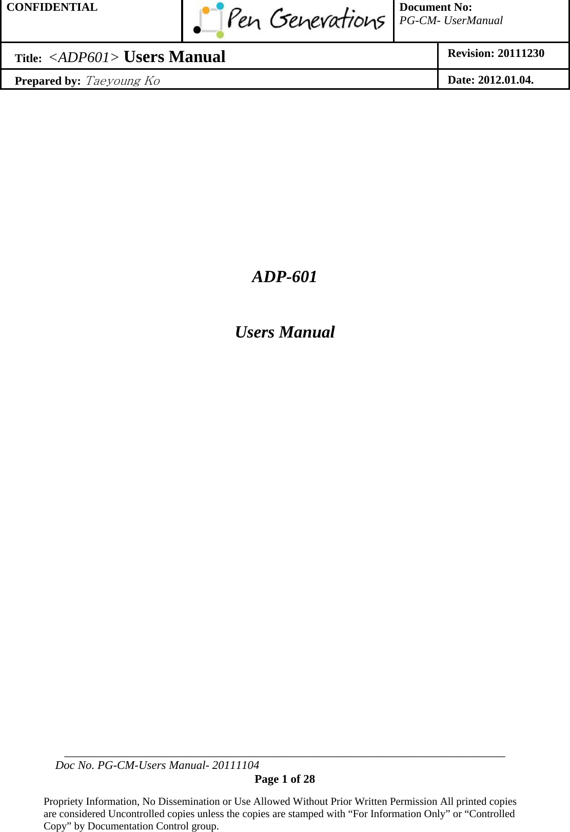 CONFIDENTIAL  Document No: PG-CM- UserManual Title:  &lt;ADP601&gt; Users Manual   Revision: 20111230 Prepared by: Taeyoung Ko Date: 2012.01.04.  ___________________________________________________________________________ Doc No. PG-CM-Users Manual- 20111104 Page 1 of 28  Propriety Information, No Dissemination or Use Allowed Without Prior Written Permission All printed copies are considered Uncontrolled copies unless the copies are stamped with “For Information Only” or “Controlled Copy” by Documentation Control group.       ADP-601  Users Manual     