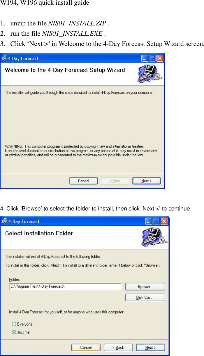 W194, W196 quick install guide  1. unzip the file NIS01_INSTALL.ZIP . 2. run the file NIS01_INSTALL.EXE . 3. Click &lsquo;Next >&rsquo; in Welcome to the 4-Day Forecast Setup Wizard screen.   4. Click &lsquo;Browse&rsquo; to select the folder to install, then click &lsquo;Next >&rsquo; to continue.     