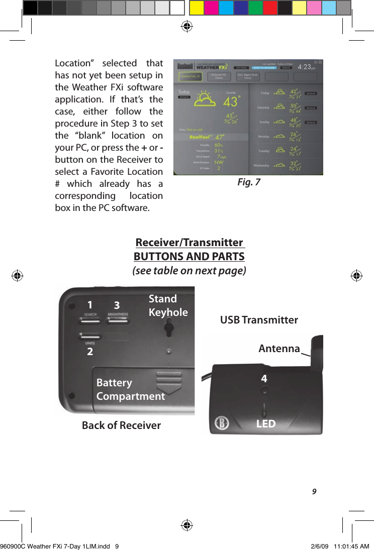 9Location&rdquo;  selected  that has not yet been setup in the  Weather  FXi  software application.  If  that&rsquo;s  the case,  either  follow  the procedure in Step 3 to set the  &ldquo;blank&rdquo;  location  on your PC, or press the + or - button on the Receiver to select  a  Favorite  Location #  which  already  has  a corresponding  location box in the PC software.Fig. 7Back of Receiver123Battery CompartmentStandKeyhole USB Transmitter4LEDAntennaReceiver/Transmitter BUTTONS AND PARTS(see table on next page)960900C Weather FXi 7-Day 1LIM.indd   9 2/6/09   11:01:45 AM