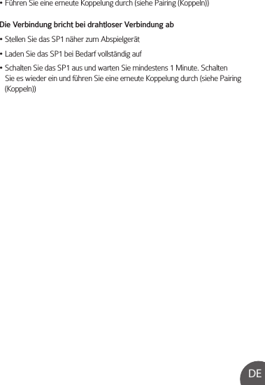 DE• Führen Sie eine erneute Koppelung durch (siehe Pairing (Koppeln))Die Verbindung bricht bei drahtloser Verbindung ab• Stellen Sie das SP1 näher zum Abspielgerät• Laden Sie das SP1 bei Bedarf vollständig auf• Schalten Sie das SP1 aus und warten Sie mindestens 1 Minute. Schalten    Sie es wieder ein und führen Sie eine erneute Koppelung durch (siehe Pairing    (Koppeln))
