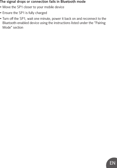 ENThe signal drops or connection fails in Bluetooth mode• Move the SP1 closer to your mobile device• Ensure the SP1 is fully charged• Turn off the SP1, wait one minute, power it back on and reconnect to the    Bluetooth-enabled device using the instructions listed under the “Pairing    Mode” section