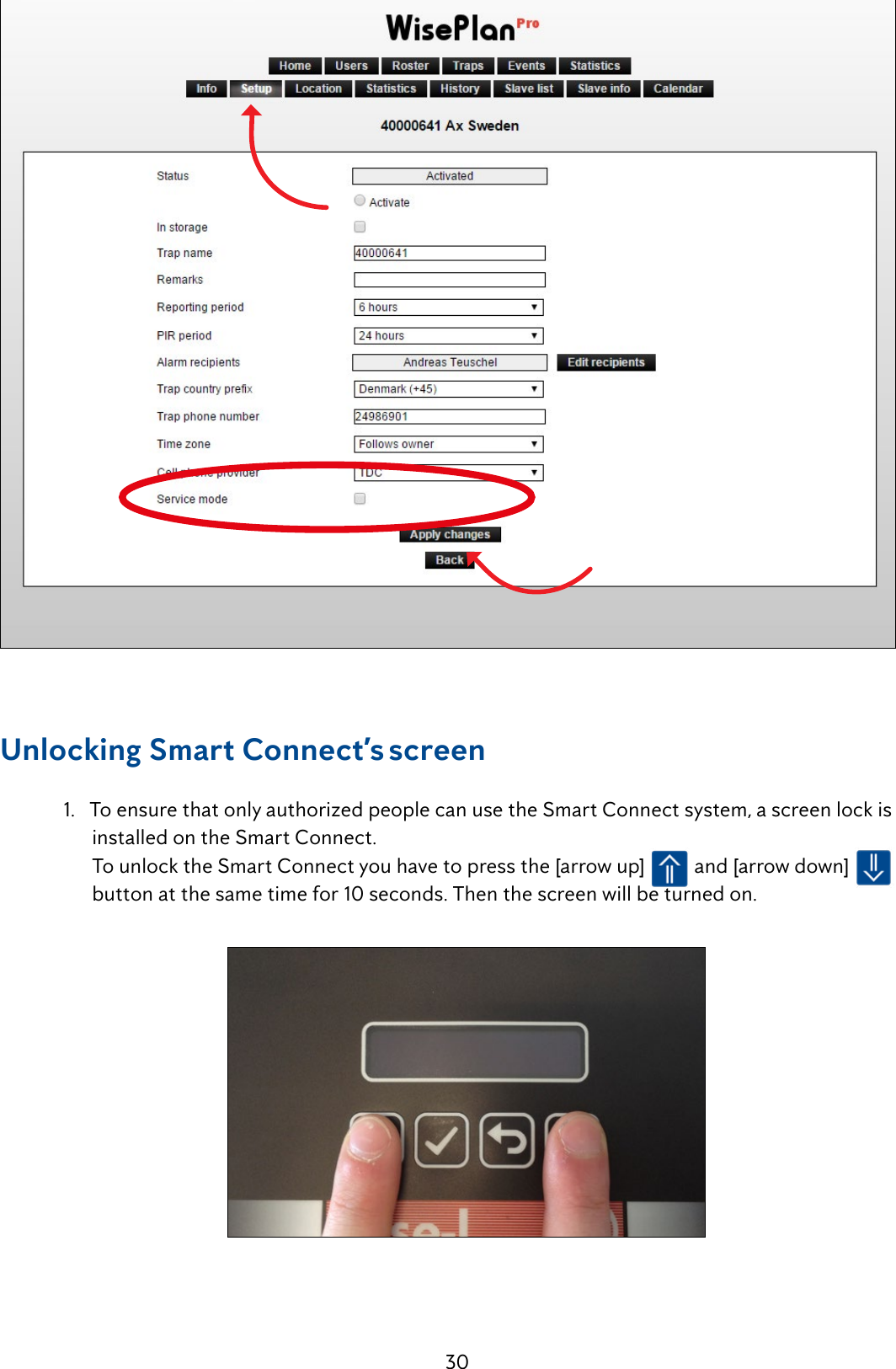 30Unlocking Smart Connect&rsquo;s screen  1.   To ensure that only authorized people can use the Smart Connect system, a screen lock is          installed on the Smart Connect.         To unlock the Smart Connect you have to press the [arrow up]   and [arrow down]            button at the same time for 10 seconds. Then the screen will be turned on. 
