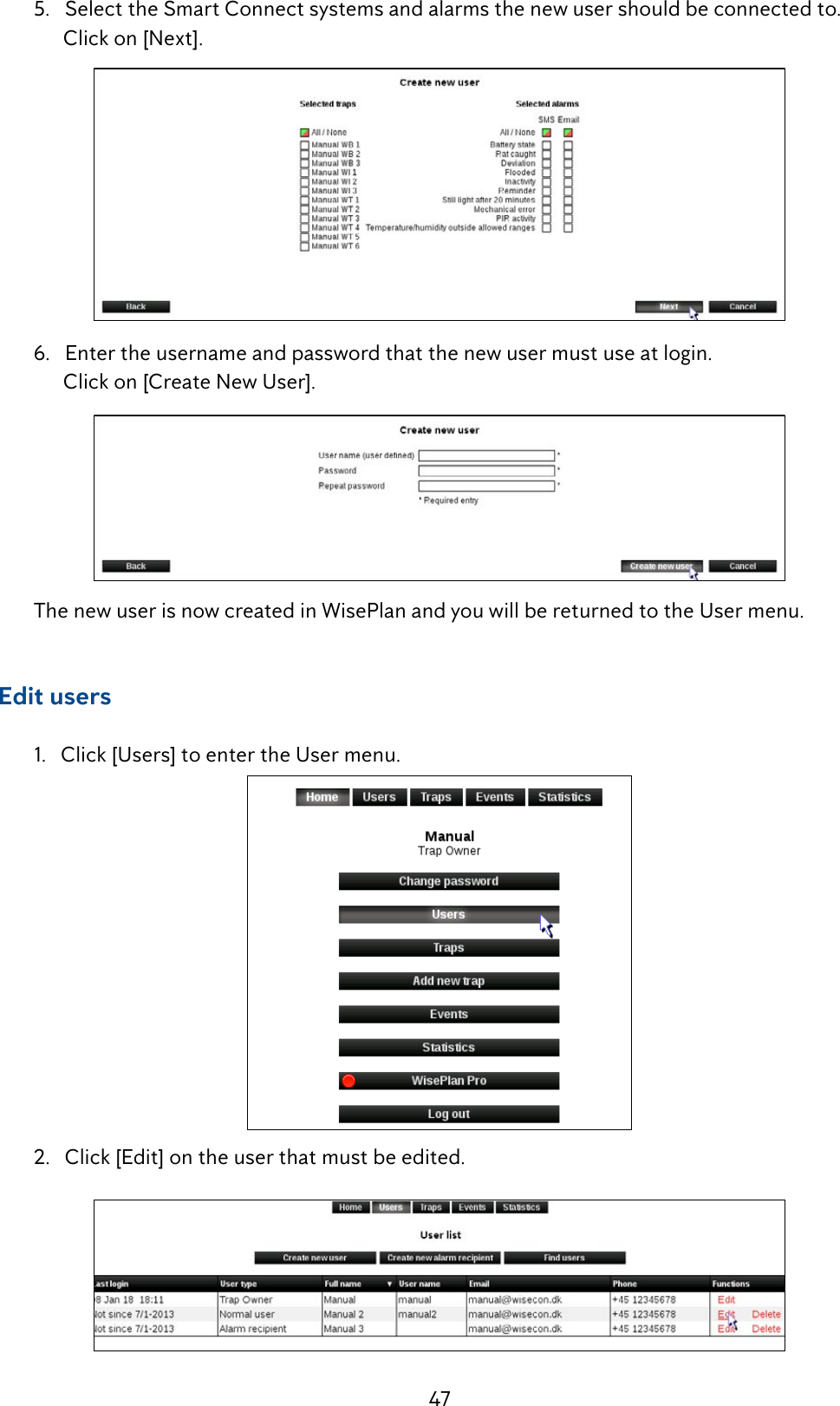 47  5.   Select the Smart Connect systems and alarms the new user should be connected to.         Click on [Next].  6.   Enter the username and password that the new user must use at login.         Click on [Create New User].  The new user is now created in WisePlan and you will be returned to the User menu.     Edit users   1.   Click [Users] to enter the User menu.  2.   Click [Edit] on the user that must be edited.   