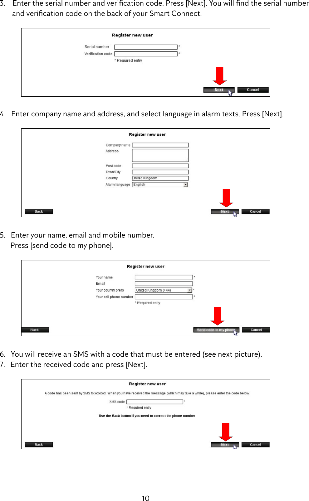 10 3.Entertheserialnumberandvericationcode.Press[Next].Youwillndtheserialnumber andvericationcodeonthebackofyourSmartConnect.  4.   Enter company name and address, and select language in alarm texts. Press [Next].  5.   Enter your name, email and mobile number.        Press [send code to my phone]. 6.YouwillreceiveanSMSwithacodethatmustbeentered(seenextpicture).  7.   Enter the received code and press [Next].