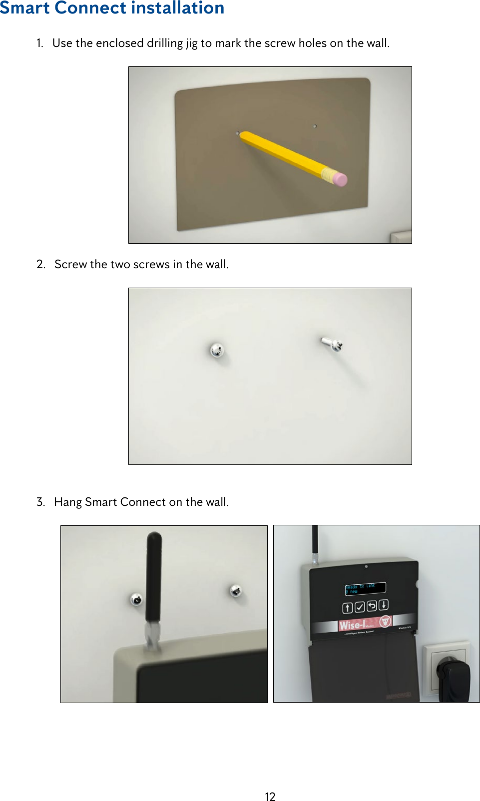 12Smart Connect installation  1.   Use the enclosed drilling jig to mark the screw holes on the wall.  2.   Screw the two screws in the wall.  3.   Hang Smart Connect on the wall.  