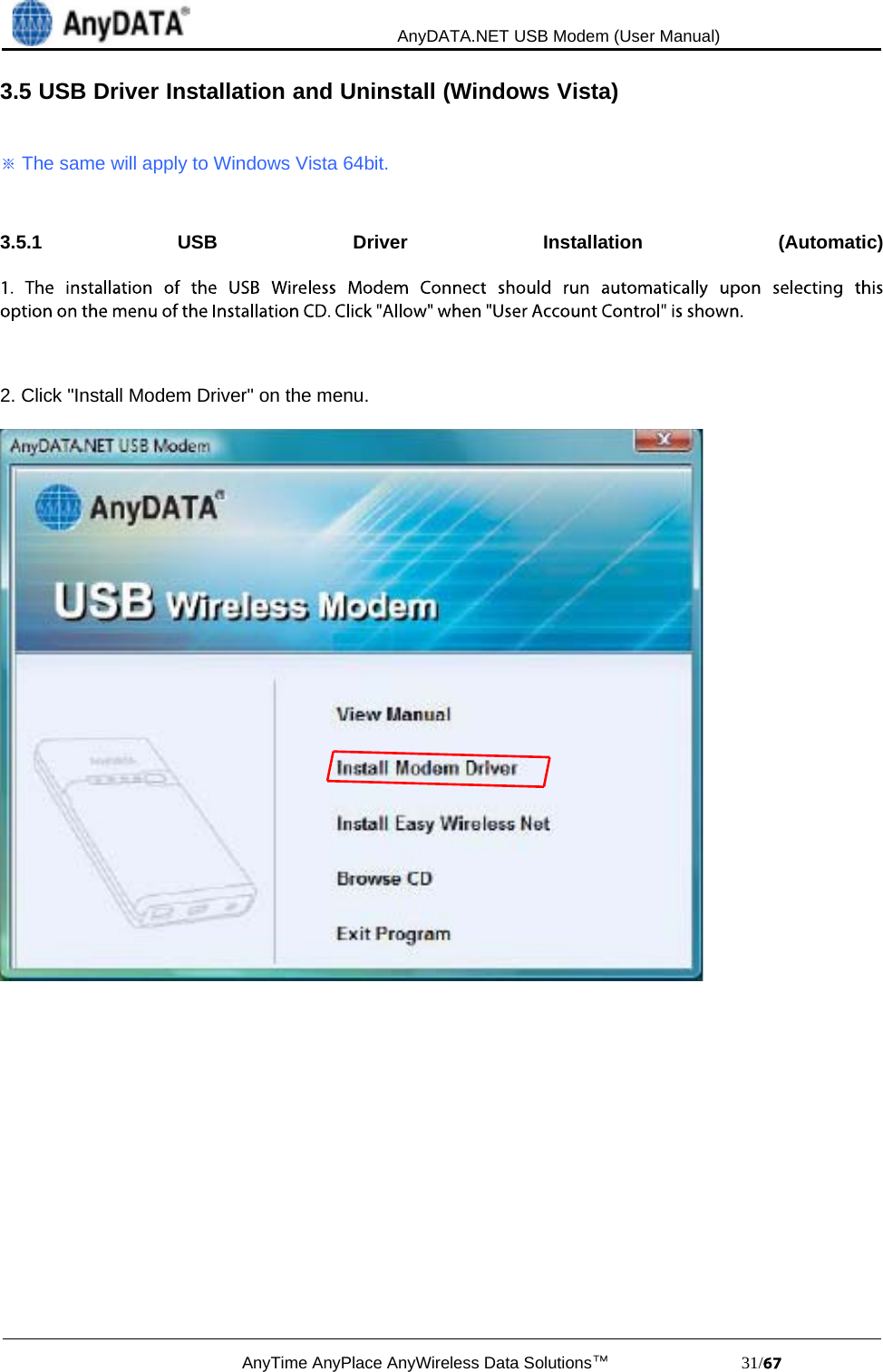                                             AnyDATA.NET USB Modem (User Manual)AnyTime AnyPlace AnyWireless Data Solutions™                            31/3.5 USB Driver Installation and Uninstall (Windows Vista)The same will apply to Windows Vista 64bit.3.5.1 USB Driver Installation (Automatic)2. Click &quot;Install Modem Driver&quot; on the menu.