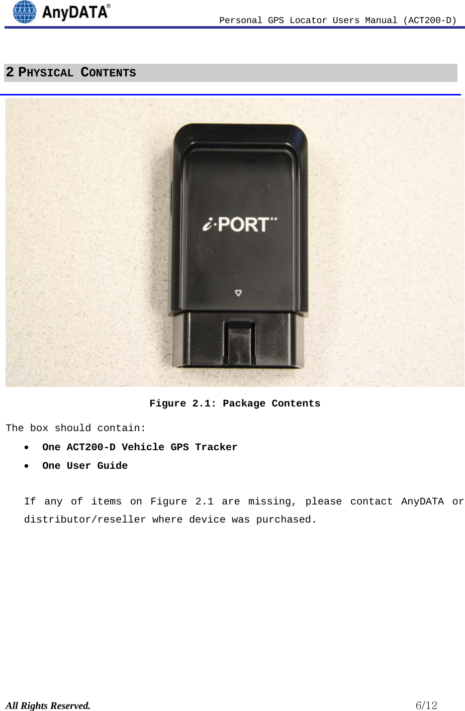                          Personal GPS Locator Users Manual (ACT200-D) All Rights Reserved.                                                          6/12 2 PHYSICAL CONTENTS  Figure 2.1: Package Contents The box should contain: • One ACT200-D Vehicle GPS Tracker • One User Guide  If any of items on Figure 2.1 are missing, please contact AnyDATA or distributor/reseller where device was purchased.         