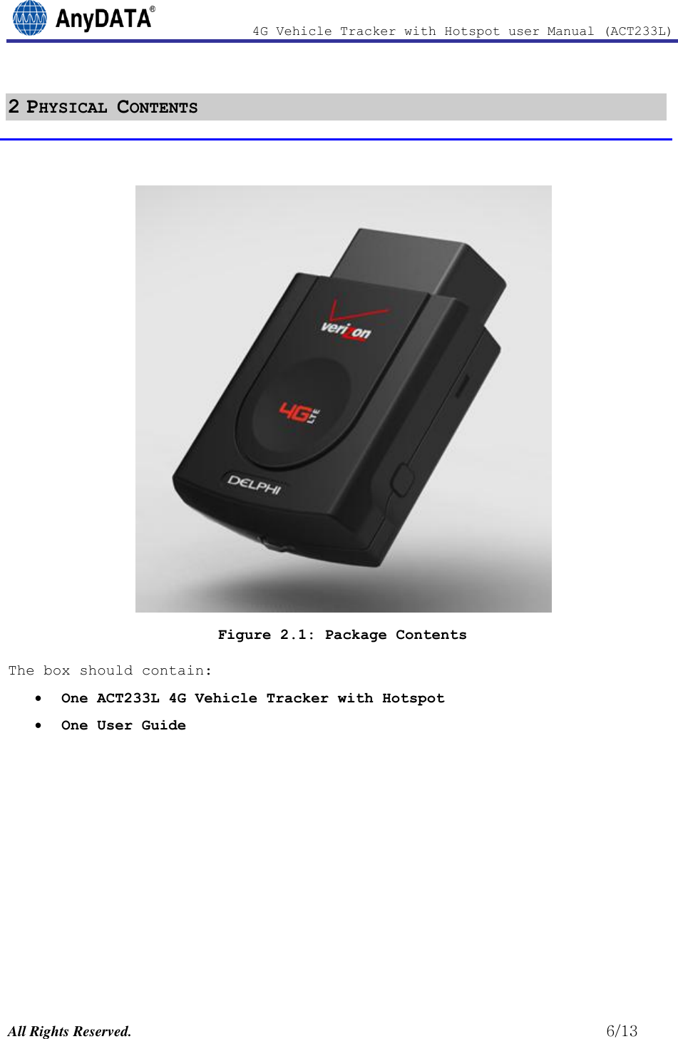                4G Vehicle Tracker with Hotspot user Manual (ACT233L)  All Rights Reserved.                                                          6/13 2 PHYSICAL CONTENTS   Figure 2.1: Package Contents The box should contain:  One ACT233L 4G Vehicle Tracker with Hotspot  One User Guide         