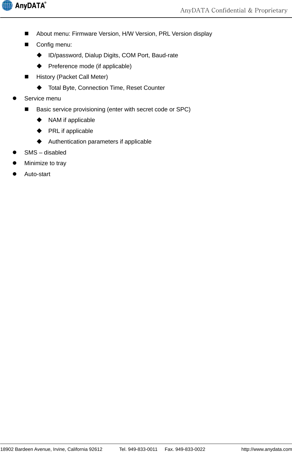                                                                                                                                  AnyDATA Confidential &amp; Proprietary  18902 Bardeen Avenue, Irvine, California 92612       Tel. 949-833-0011   Fax. 949-833-0022               http://www.anydata.com   About menu: Firmware Version, H/W Version, PRL Version display  Config menu:    ID/password, Dialup Digits, COM Port, Baud-rate   Preference mode (if applicable)   History (Packet Call Meter)   Total Byte, Connection Time, Reset Counter z Service menu   Basic service provisioning (enter with secret code or SPC)   NAM if applicable   PRL if applicable   Authentication parameters if applicable z  SMS – disabled z  Minimize to tray z Auto-start   