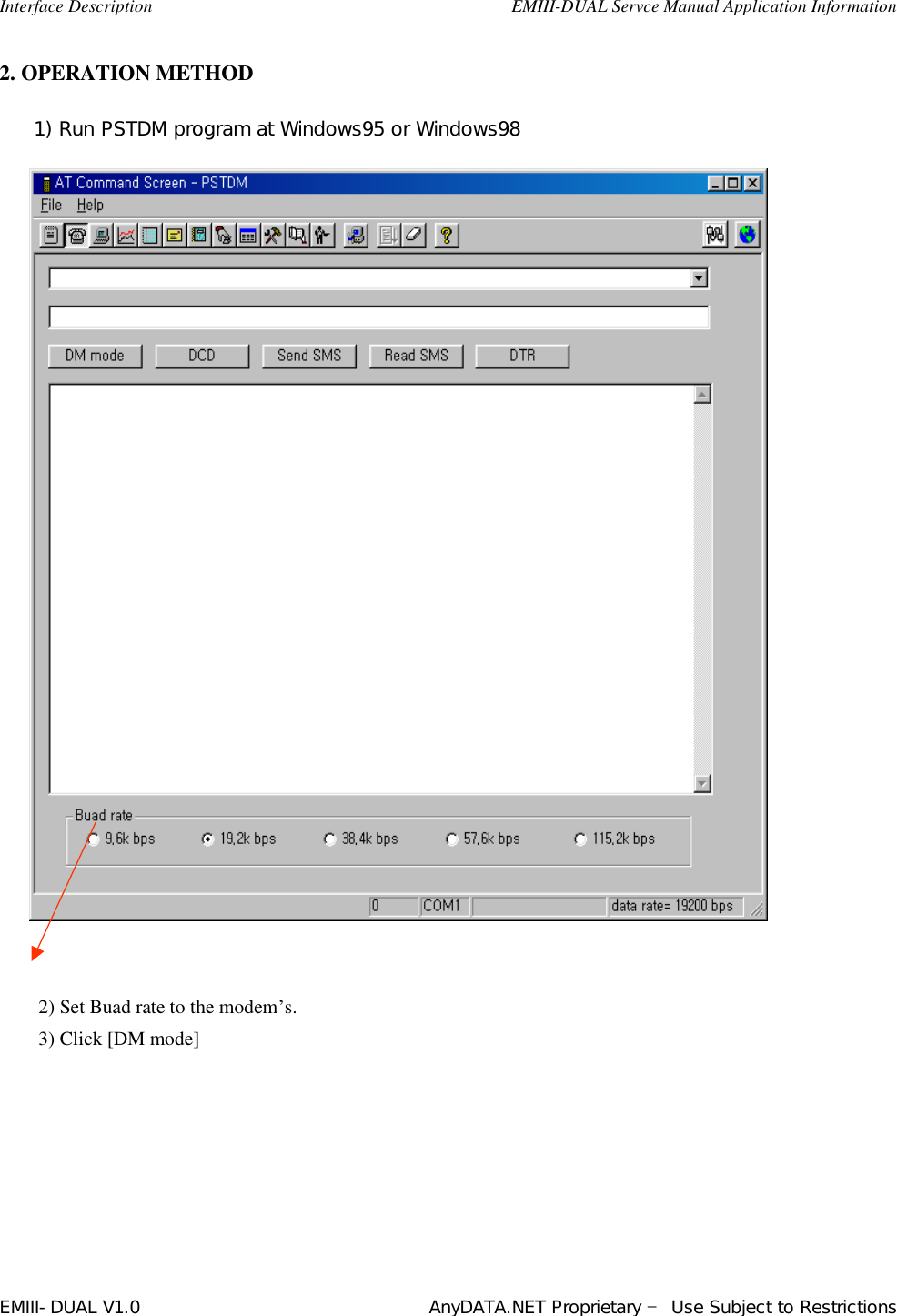  Interface Description                                        EMIII-DUAL Servce Manual Application Information EMIII-DUAL V1.0                                 AnyDATA.NET Proprietary – Use Subject to Restrictions   2. OPERATION METHOD                                 2) Set Buad rate to the modem’s. 3) Click [DM mode]           1) Run PSTDM program at Windows95 or Windows98 