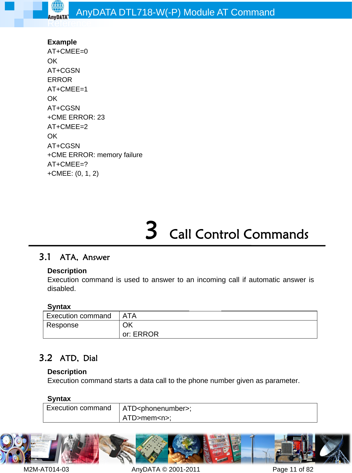         MRef2M-AT014-ExamAT+COK AT+CERRAT+COK AT+C+CMAT+COK AT+C+CMAT+C+CM    3.1 ADesExecdisa SyntExecResp 3.2 ADesExec SyntExecAnyference -03        mple CMEE=0 CGSN ROR CMEE=1 CGSN ME ERRORCMEE=2 CGSN ME ERRORCMEE=? MEE: (0, 1, 2ATA, Ancription cution combled. tax cution componse ATD, Diacription cution comtax cution comDATA D         R: 23 R: memory f2) swer mmand is ummand AOoal mmand starmmand AADTL718-W  AnyDATAfailure 3used to anATA OK  or: ERRORrts a data cATD&lt;phonATD&gt;memW(-P) MA © 2001-2 Callnswer to aR call to the penumber&gt;&lt;n&gt;; Module A011       l Contan incominphone num; AT Comm          trol Cong call if aumber givenmand      Pageommautomatic a as parame 11 of 82ands  answer is eter.  