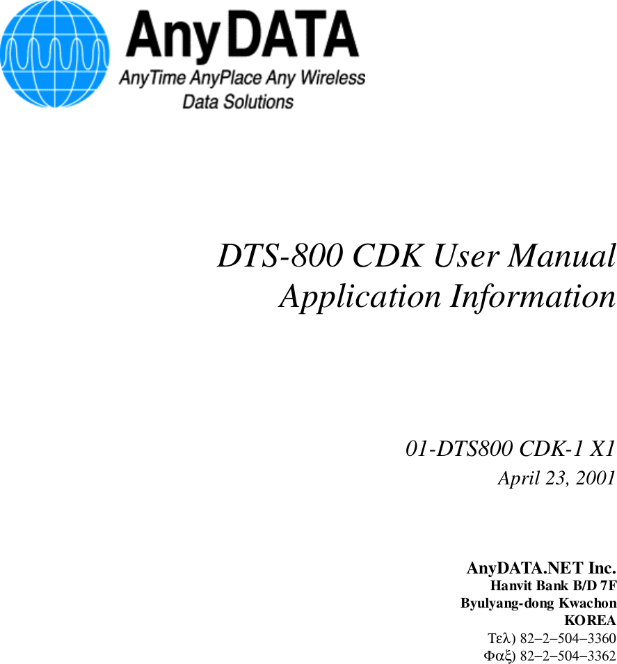 DTS-800 CDK User ManualApplication Information01-DTS800 CDK-1 X1April 23, 2001AnyDATA.NET Inc.Hanvit Bank B/D 7FByulyang-dong KwachonKOREAΤελ) 82−2−504−3360Φαξ) 82−2−504−3362