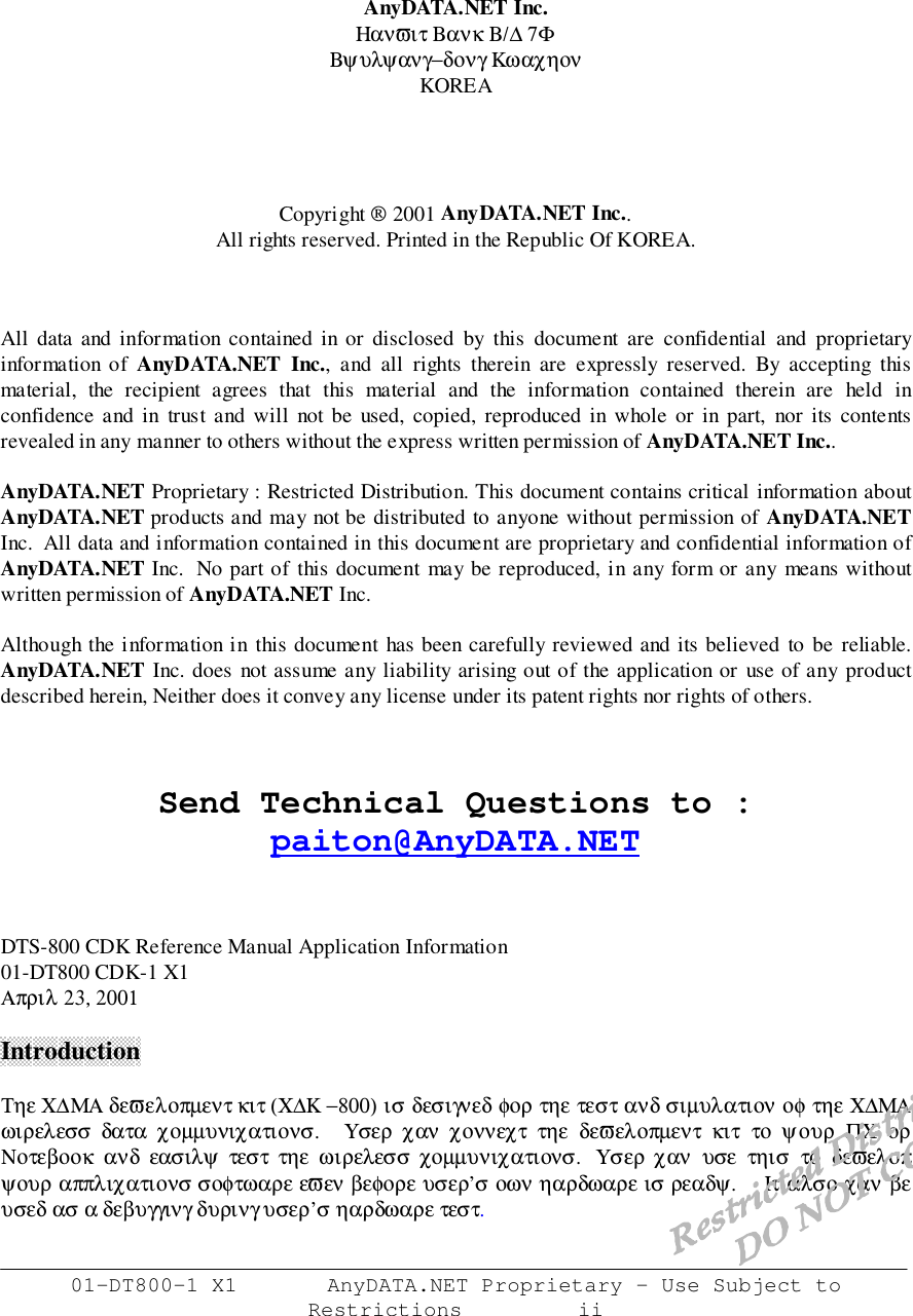 01-DT800-1 X1       AnyDATA.NET Proprietary – Use Subject toRestrictions         iiAnyDATA.NET Inc.Ηανϖιτ Βανκ Β/∆ 7ΦΒψυλψανγ−δονγ ΚωαχηονKOREACopyright  2001 AnyDATA.NET Inc..All rights reserved. Printed in the Republic Of KOREA.All data and information contained in or disclosed by this document are confidential and proprietaryinformation of AnyDATA.NET Inc., and all rights therein are expressly reserved. By accepting thismaterial, the recipient agrees that this material and the information contained therein are held inconfidence and in trust and will not be used, copied, reproduced in whole or in part, nor its contentsrevealed in any manner to others without the express written permission of AnyDATA.NET Inc..AnyDATA.NET Proprietary : Restricted Distribution. This document contains critical information aboutAnyDATA.NET products and may not be distributed to anyone without permission of AnyDATA.NETInc.  All data and information contained in this document are proprietary and confidential information ofAnyDATA.NET Inc.  No part of this document may be reproduced, in any form or any means withoutwritten permission of AnyDATA.NET Inc.Although the information in this document has been carefully reviewed and its believed to be reliable.AnyDATA.NET Inc. does not assume any liability arising out of the application or use of any productdescribed herein, Neither does it convey any license under its patent rights nor rights of others.Send Technical Questions to :paiton@AnyDATA.NETDTS-800 CDK Reference Manual Application Information01-DT800 CDK-1 X1Απριλ 23, 2001IntroductionΤηε Χ∆ΜΑ δεϖελοπµεντ κιτ (Χ∆Κ −800) ισ δεσιγνεδ φορ τηε τεστ ανδ σιµυλατιον οφ τηε Χ∆ΜΑωιρελεσσ δατα χοµµυνιχατιονσ.     Υσερ  χαν  χοννεχτ  τηε  δεϖελοπµεντ  κιτ  το  ψουρ  ΠΧ  ορΝοτεβοοκ  ανδ  εασιλψ  τεστ  τηε  ωιρελεσσ χοµµυνιχατιονσ.   Υσερ χαν  υσε  τηισ  το  δεϖελοπψουρ αππλιχατιονσ σοφτωαρε εϖεν βεφορε υσερ’σ οων ηαρδωαρε ισ ρεαδψ.    Ιτ αλσο χαν βευσεδ ασ α δεβυγγινγ δυρινγ υσερ’σ ηαρδωαρε τεστ.