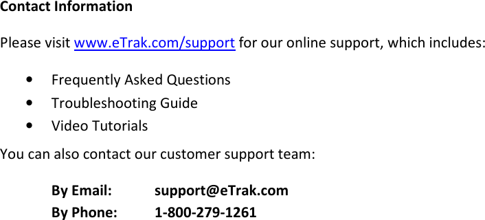 Contact Information Please visit www.eTrak.com/support for our online support, which includes: • Frequently Asked Questions • Troubleshooting Guide • Video Tutorials You can also contact our customer support team: By Email:   support@eTrak.com By Phone:   1-800-279-1261 