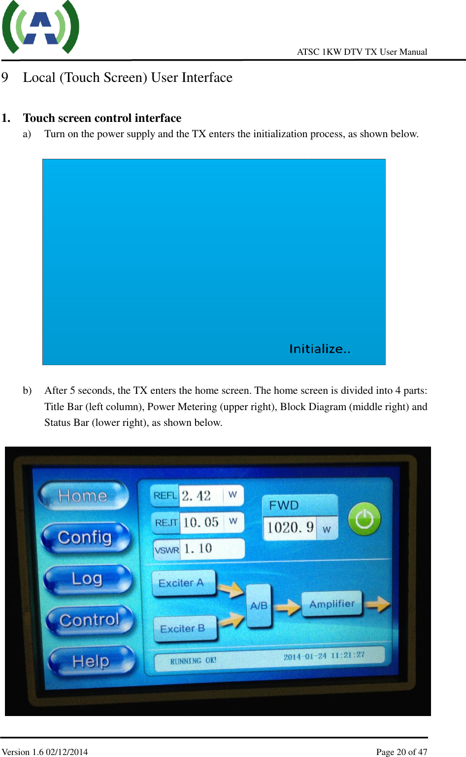    ATSC 1KW DTV TX User Manual  Version 1.6 02/12/2014    Page 20 of 47    9 Local (Touch Screen) User Interface  1. Touch screen control interface a) Turn on the power supply and the TX enters the initialization process, as shown below.    b) After 5 seconds, the TX enters the home screen. The home screen is divided into 4 parts: Title Bar (left column), Power Metering (upper right), Block Diagram (middle right) and Status Bar (lower right), as shown below.   
