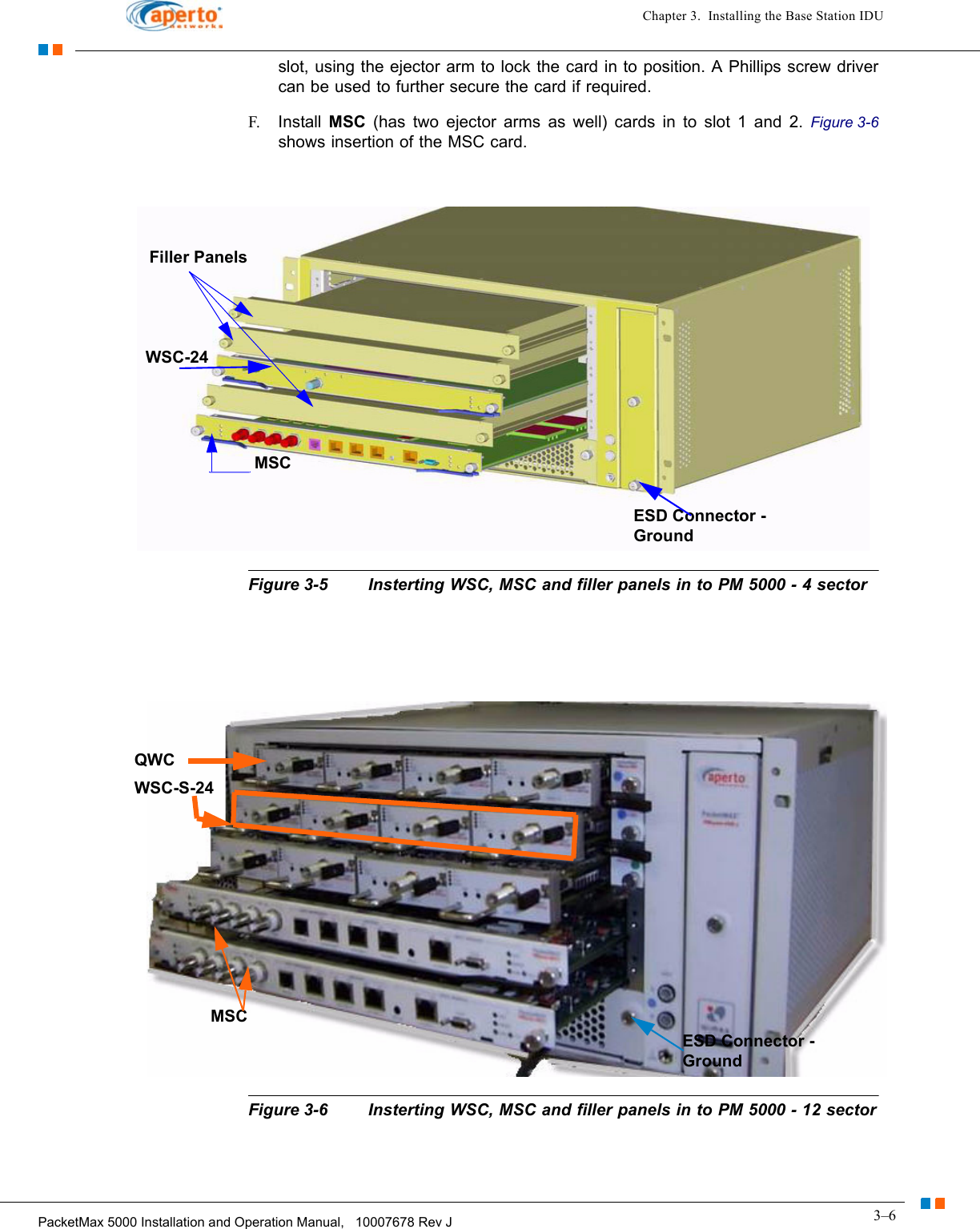 3–6PacketMax 5000 Installation and Operation Manual,   10007678 Rev JChapter 3.  Installing the Base Station IDUslot, using the ejector arm to lock the card in to position. A Phillips screw driver can be used to further secure the card if required.F. Install  MSC (has two ejector arms as well) cards in to slot 1 and 2. Figure 3-6shows insertion of the MSC card. Figure 3-5 Insterting WSC, MSC and filler panels in to PM 5000 - 4 sectorFigure 3-6 Insterting WSC, MSC and filler panels in to PM 5000 - 12 sectorMSCESD Connector - GroundWSC-24Filler PanelsMSCESD Connector - GroundQWCWSC-S-24