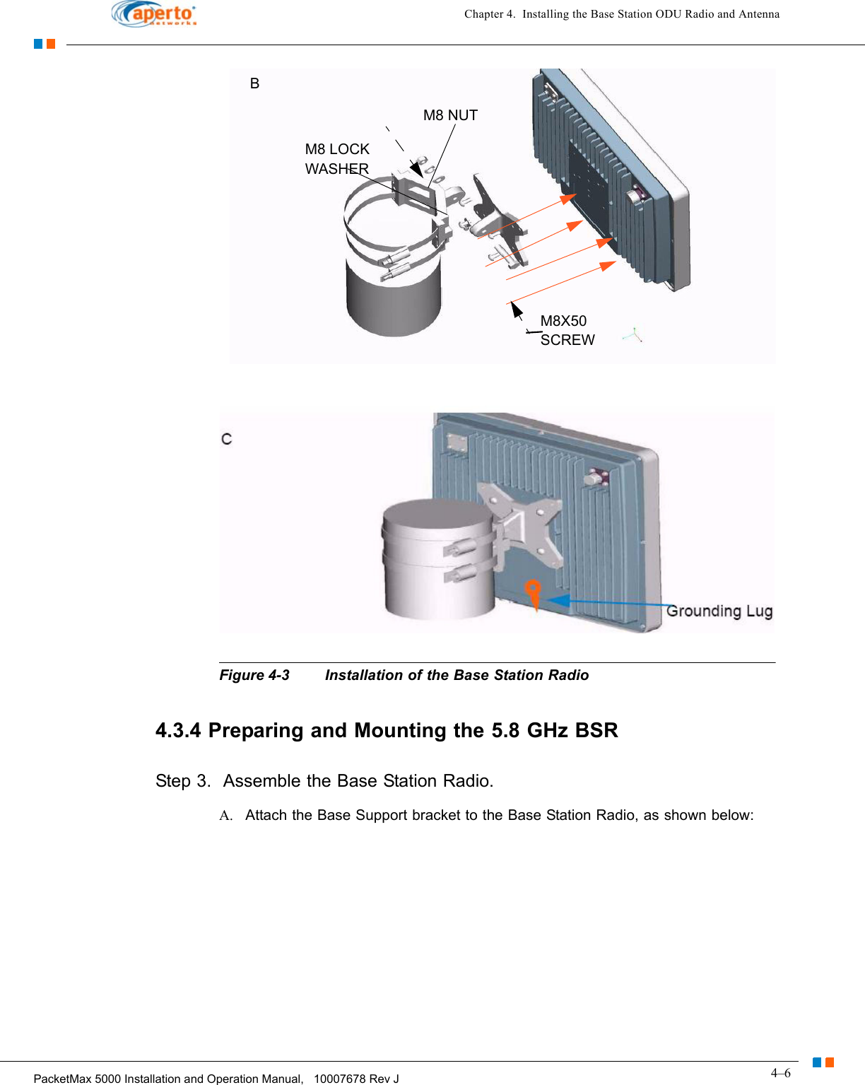 4–6PacketMax 5000 Installation and Operation Manual,   10007678 Rev JChapter 4.  Installing the Base Station ODU Radio and AntennaFigure 4-3 Installation of the Base Station Radio4.3.4 Preparing and Mounting the 5.8 GHz BSRStep 3.  Assemble the Base Station Radio.A. Attach the Base Support bracket to the Base Station Radio, as shown below:M8 NUTM8 LOCK WASHERM8X50 SCREWB