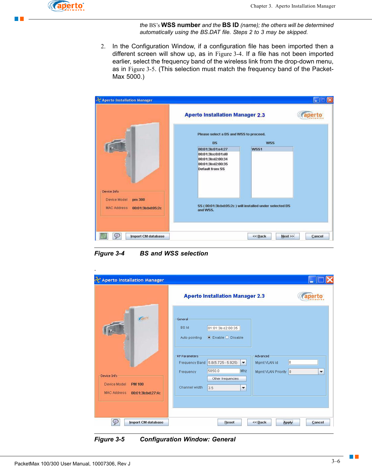 3–6PacketMax 100/300 User Manual, 10007306, Rev JChapter 3.  Aperto Installation Managerthe BS’s WSS number and the BS ID (name); the others will be determined automatically using the BS.DAT file. Steps 2 to 3 may be skipped.2. In the Configuration Window, if a configuration file has been imported then a different screen will show up, as in Figure 3-4. If a file has not been imported earlier, select the frequency band of the wireless link from the drop-down menu, as in Figure 3-5. (This selection must match the frequency band of the Packet-Max 5000.)Figure 3-4 BS and WSS selection .Figure 3-5 Configuration Window: General