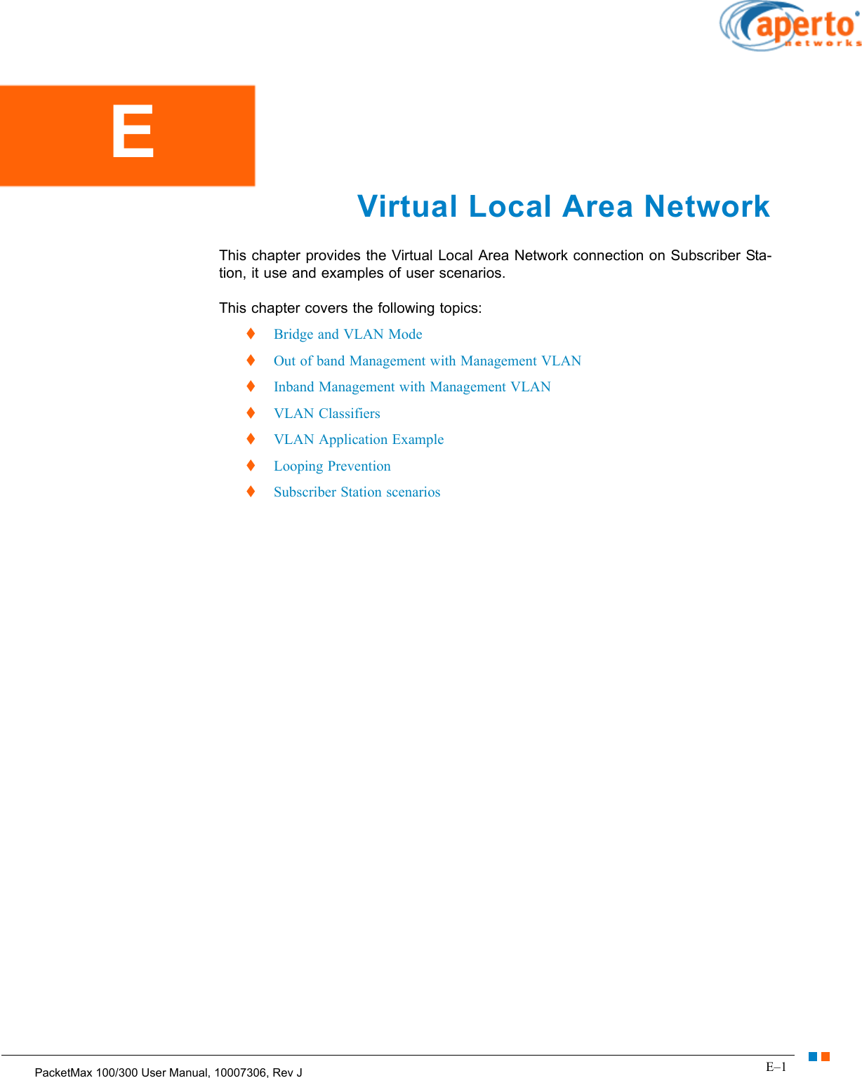 E–1PacketMax 100/300 User Manual, 10007306, Rev JChapter E.  Virtual Local Area NetworkVirtual Local Area Network This chapter provides the Virtual Local Area Network connection on Subscriber Sta-tion, it use and examples of user scenarios.This chapter covers the following topics:  Bridge and VLAN Mode  Out of band Management with Management VLAN  Inband Management with Management VLAN  VLAN Classifiers  VLAN Application Example  Looping Prevention  Subscriber Station scenariosE