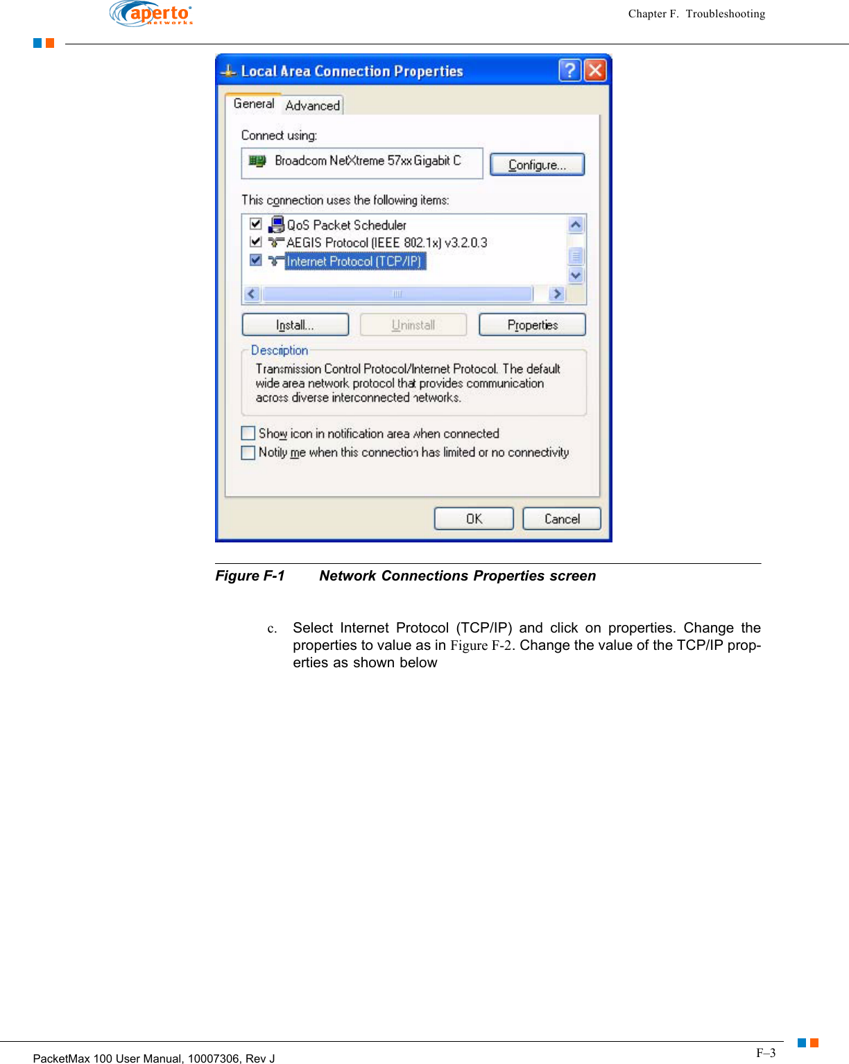 F–3PacketMax 100 User Manual, 10007306, Rev JChapter F.  Troubleshooting  Figure F-1 Network Connections Properties screen  c. Select Internet Protocol (TCP/IP) and click on properties. Change the properties to value as in Figure F-2. Change the value of the TCP/IP prop-erties as shown below 