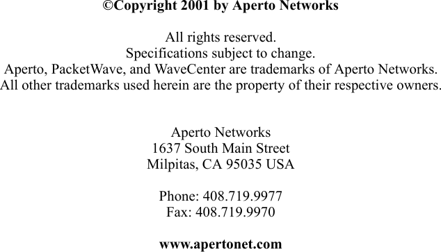 PacketWave 100 Installation and Operation©Copyright 2001 by Aperto NetworksAll rights reserved.Specifications subject to change.Aperto, PacketWave, and WaveCenter are trademarks of Aperto Networks.All other trademarks used herein are the property of their respective owners.Aperto Networks1637 South Main StreetMilpitas, CA 95035 USAPhone: 408.719.9977Fax: 408.719.9970www.apertonet.com