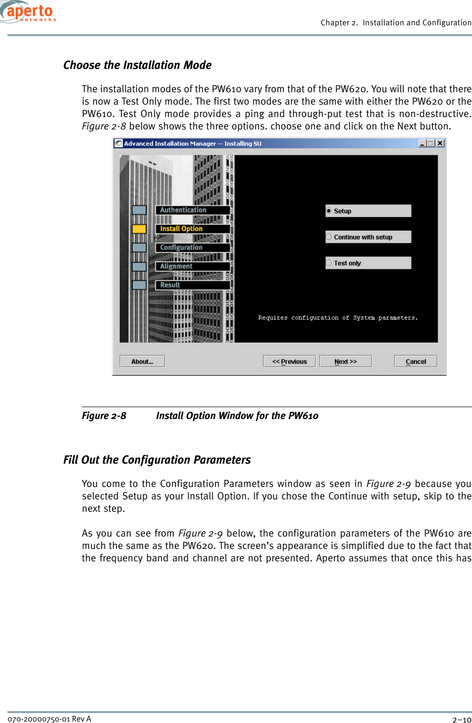 Chapter 2.  Installation and Configuration2–10070-20000750-01 Rev AChoose the Installation ModeThe installation modes of the PW610 vary from that of the PW620. You will note that thereis now a Test Only mode. The first two modes are the same with either the PW620 or thePW610. Test Only mode provides a ping and through-put test that is non-destructive.Figure 2-8 below shows the three options. choose one and click on the Next button.Figure 2-8 Install Option Window for the PW610Fill Out the Configuration ParametersYou come to the Configuration Parameters window as seen in Figure 2-9 because youselected Setup as your Install Option. If you chose the Continue with setup, skip to thenext step.As you can see from Figure 2-9 below, the configuration parameters of the PW610 aremuch the same as the PW620. The screen’s appearance is simplified due to the fact thatthe frequency band and channel are not presented. Aperto assumes that once this has