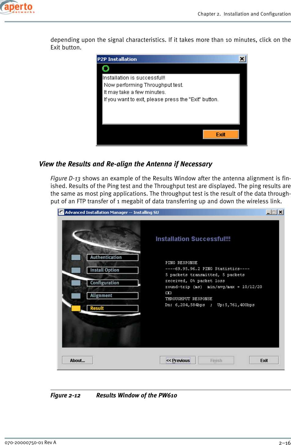 Chapter 2.  Installation and Configuration2–16070-20000750-01 Rev Adepending upon the signal characteristics. If it takes more than 10 minutes, click on theExit button.View the Results and Re-align the Antenna if NecessaryFigure D-13 shows an example of the Results Window after the antenna alignment is fin-ished. Results of the Ping test and the Throughput test are displayed. The ping results arethe same as most ping applications. The throughput test is the result of the data through-put of an FTP transfer of 1 megabit of data transferring up and down the wireless link.Figure 2-12 Results Window of the PW610