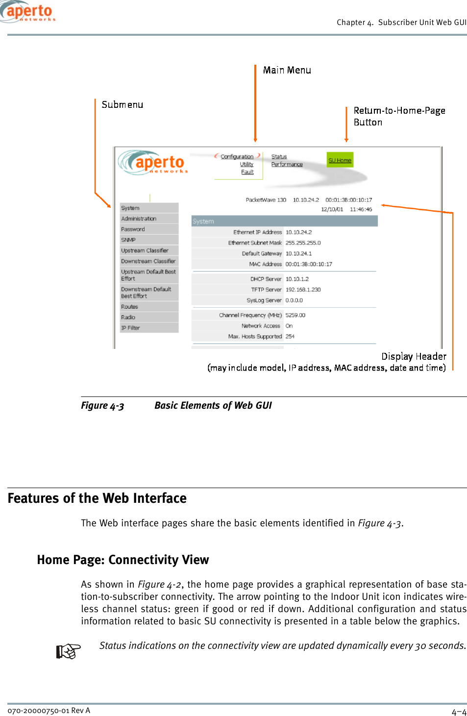 Chapter 4.  Subscriber Unit Web GUI4–4070-20000750-01 Rev AFigure 4-3 Basic Elements of Web GUIFeatures of the Web InterfaceThe Web interface pages share the basic elements identified in Figure 4-3.Home Page: Connectivity ViewAs shown in Figure 4-2, the home page provides a graphical representation of base sta-tion-to-subscriber connectivity. The arrow pointing to the Indoor Unit icon indicates wire-less channel status: green if good or red if down. Additional configuration and statusinformation related to basic SU connectivity is presented in a table below the graphics.Status indications on the connectivity view are updated dynamically every 30 seconds.