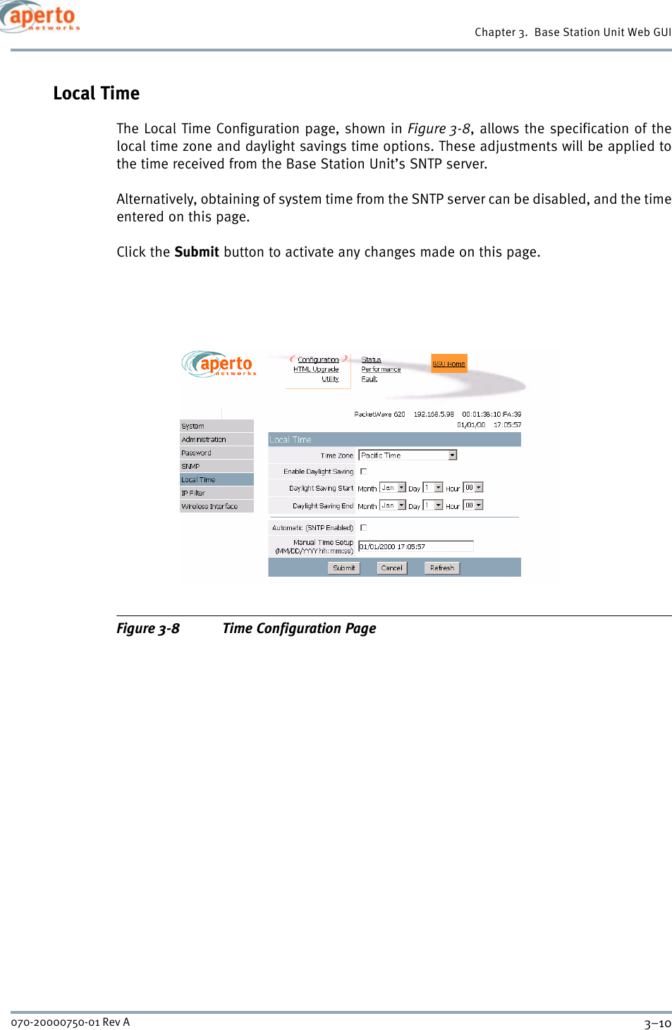 Chapter 3.  Base Station Unit Web GUI3–10070-20000750-01 Rev ALocal TimeThe Local Time Configuration page, shown in Figure 3-8, allows the specification of thelocal time zone and daylight savings time options. These adjustments will be applied tothe time received from the Base Station Unit’s SNTP server.Alternatively, obtaining of system time from the SNTP server can be disabled, and the timeentered on this page.Click the Submit button to activate any changes made on this page.Figure 3-8 Time Configuration Page