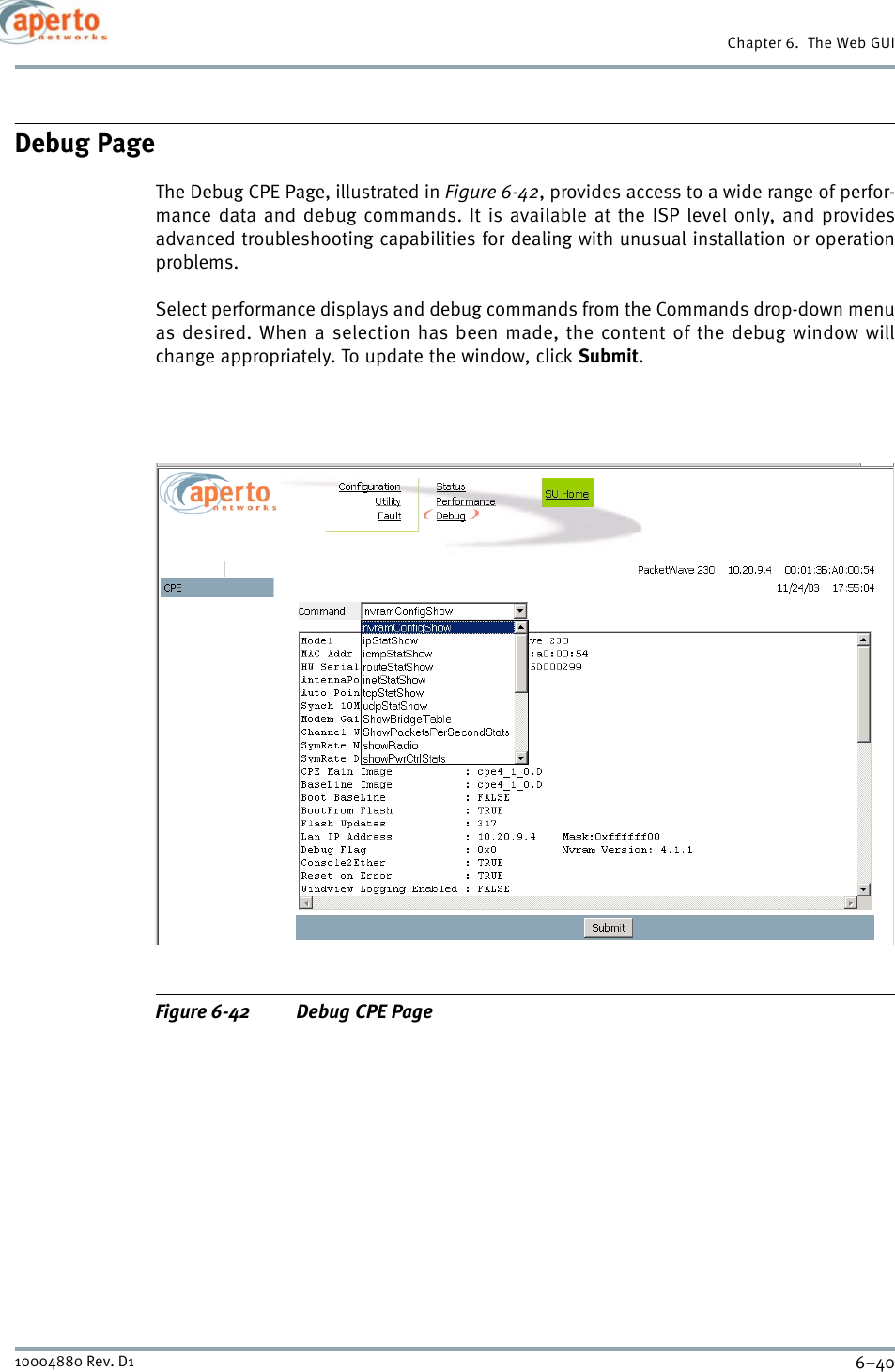 Chapter 6.  The Web GUI6–4010004880 Rev. D1Debug PageThe Debug CPE Page, illustrated in Figure 6-42, provides access to a wide range of perfor-mance data and debug commands. It is available at the ISP level only, and providesadvanced troubleshooting capabilities for dealing with unusual installation or operationproblems.Select performance displays and debug commands from the Commands drop-down menuas desired. When a selection has been made, the content of the debug window willchange appropriately. To update the window, click Submit.Figure 6-42 Debug CPE Page