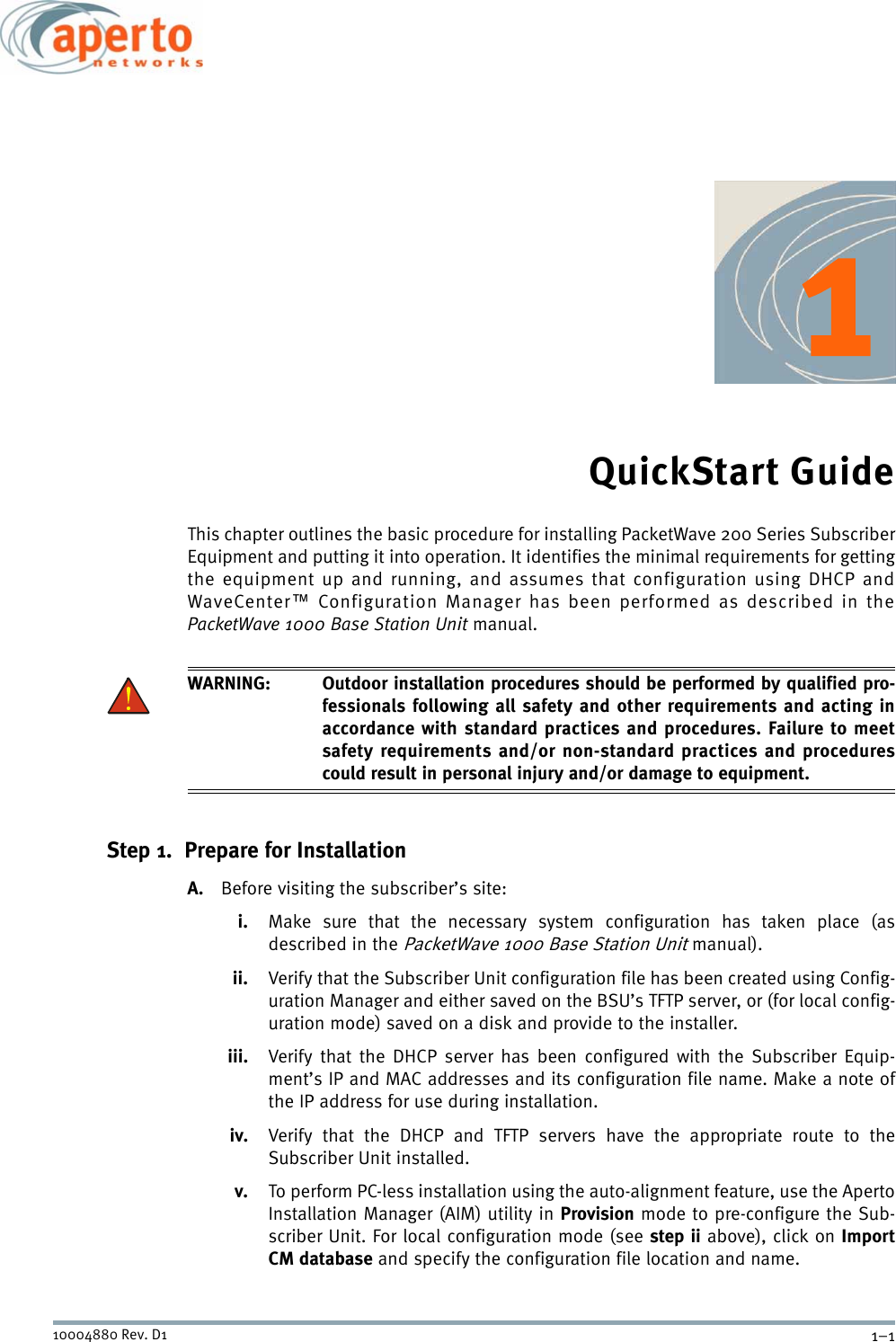 1–110004880 Rev. D1QuickStart GuideThis chapter outlines the basic procedure for installing PacketWave 200 Series SubscriberEquipment and putting it into operation. It identifies the minimal requirements for gettingthe equipment up and running, and assumes that configuration using DHCP andWaveCenter™ Configuration Manager has been performed as described in thePacketWave 1000 Base Station Unit manual.WARNING: Outdoor installation procedures should be performed by qualified pro-fessionals following all safety and other requirements and acting inaccordance with standard practices and procedures. Failure to meetsafety requirements and/or non-standard practices and procedurescould result in personal injury and/or damage to equipment. Step 1.  Prepare for InstallationA. Before visiting the subscriber’s site:i. Make sure that the necessary system configuration has taken place (asdescribed in the PacketWave 1000 Base Station Unit manual).ii. Verify that the Subscriber Unit configuration file has been created using Config-uration Manager and either saved on the BSU’s TFTP server, or (for local config-uration mode) saved on a disk and provide to the installer.iii. Verify that the DHCP server has been configured with the Subscriber Equip-ment’s IP and MAC addresses and its configuration file name. Make a note ofthe IP address for use during installation.iv. Verify that the DHCP and TFTP servers have the appropriate route to theSubscriber Unit installed.v. To perform PC-less installation using the auto-alignment feature, use the ApertoInstallation Manager (AIM) utility in Provision mode to pre-configure the Sub-scriber Unit. For local configuration mode (see step ii above), click on ImportCM database and specify the configuration file location and name.