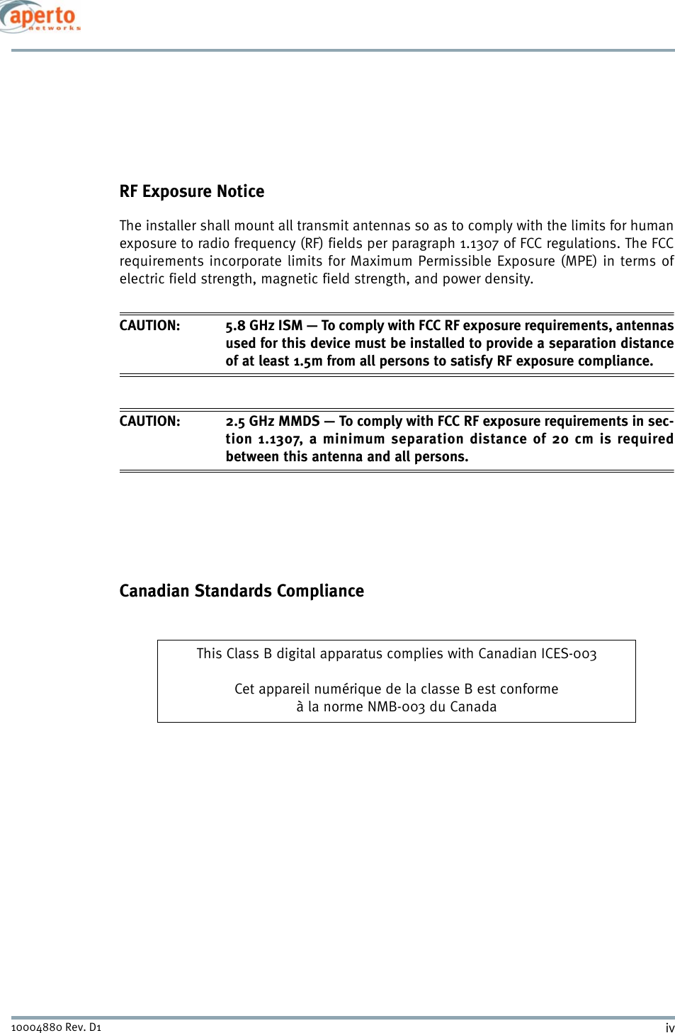 iv10004880 Rev. D1RF Exposure NoticeThe installer shall mount all transmit antennas so as to comply with the limits for humanexposure to radio frequency (RF) fields per paragraph 1.1307 of FCC regulations. The FCCrequirements incorporate limits for Maximum Permissible Exposure (MPE) in terms ofelectric field strength, magnetic field strength, and power density.CAUTION: 5.8 GHz ISM — To comply with FCC RF exposure requirements, antennasused for this device must be installed to provide a separation distanceof at least 1.5m from all persons to satisfy RF exposure compliance.CAUTION: 2.5 GHz MMDS — To comply with FCC RF exposure requirements in sec-tion 1.1307, a minimum separation distance of 20 cm is requiredbetween this antenna and all persons.Canadian Standards ComplianceThis Class B digital apparatus complies with Canadian ICES-003Cet appareil numérique de la classe B est conformeà la norme NMB-003 du Canada