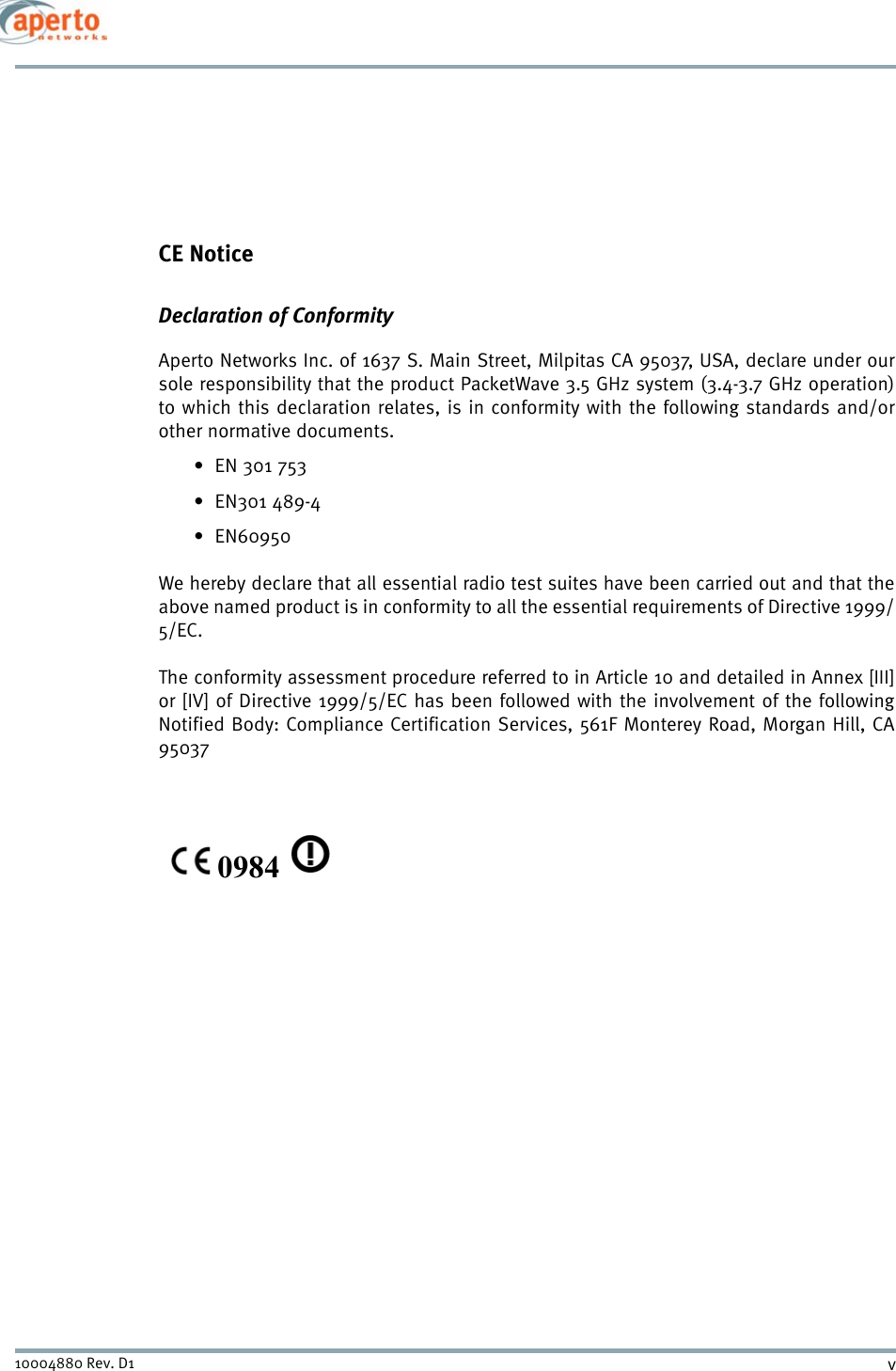 v10004880 Rev. D1CE NoticeDeclaration of ConformityAperto Networks Inc. of 1637 S. Main Street, Milpitas CA 95037, USA, declare under oursole responsibility that the product PacketWave 3.5 GHz system (3.4-3.7 GHz operation)to which this declaration relates, is in conformity with the following standards and/orother normative documents.•EN 301 753•EN301 489-4•EN60950We hereby declare that all essential radio test suites have been carried out and that theabove named product is in conformity to all the essential requirements of Directive 1999/5/EC.The conformity assessment procedure referred to in Article 10 and detailed in Annex [III]or [IV] of Directive 1999/5/EC has been followed with the involvement of the followingNotified Body: Compliance Certification Services, 561F Monterey Road, Morgan Hill, CA950370984 