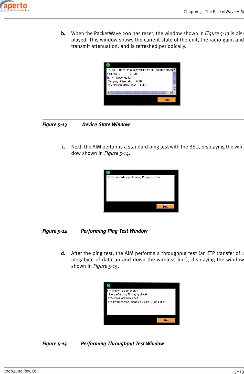 5–1310004880 Rev. D1Chapter 5.  The PacketWave AIMb. When the PacketWave 200 has reset, the window shown in Figure 5-13 is dis-played. This window shows the current state of the unit, the radio gain, andtransmit attenuation, and is refreshed periodically.Figure 5-13  Device State Windowc. Next, the AIM performs a standard ping test with the BSU, displaying the win-dow shown in Figure 5-14.Figure 5-14 Performing Ping Test Windowd. After the ping test, the AIM performs a throughput test (an FTP transfer of 1megabyte of data up and down the wireless link), displaying the windowshown in Figure 5-15.Figure 5-15 Performing Throughput Test Window