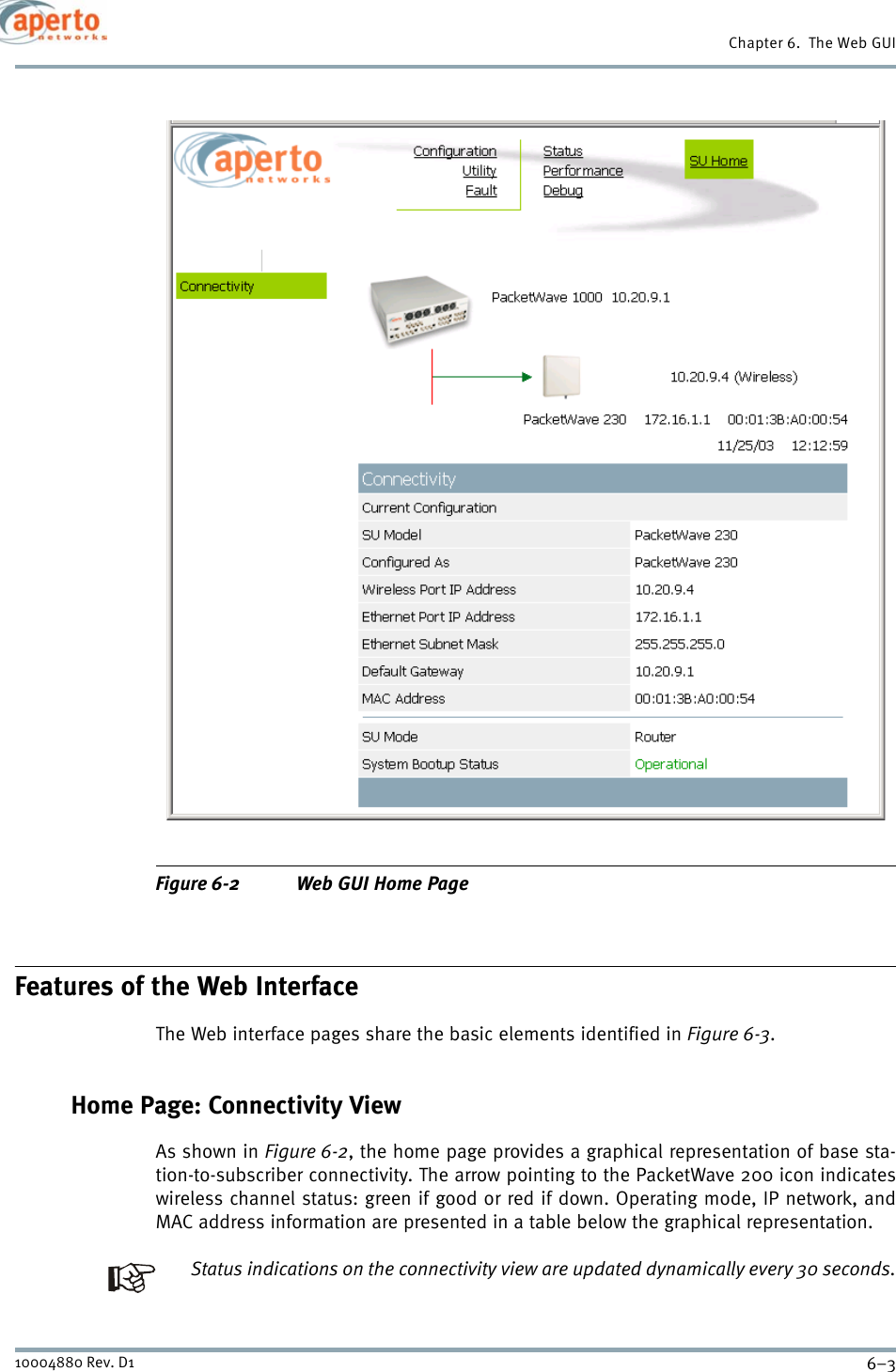 6–310004880 Rev. D1Chapter 6.  The Web GUIFigure 6-2 Web GUI Home PageFeatures of the Web InterfaceThe Web interface pages share the basic elements identified in Figure 6-3.Home Page: Connectivity ViewAs shown in Figure 6-2, the home page provides a graphical representation of base sta-tion-to-subscriber connectivity. The arrow pointing to the PacketWave 200 icon indicateswireless channel status: green if good or red if down. Operating mode, IP network, andMAC address information are presented in a table below the graphical representation.Status indications on the connectivity view are updated dynamically every 30 seconds.