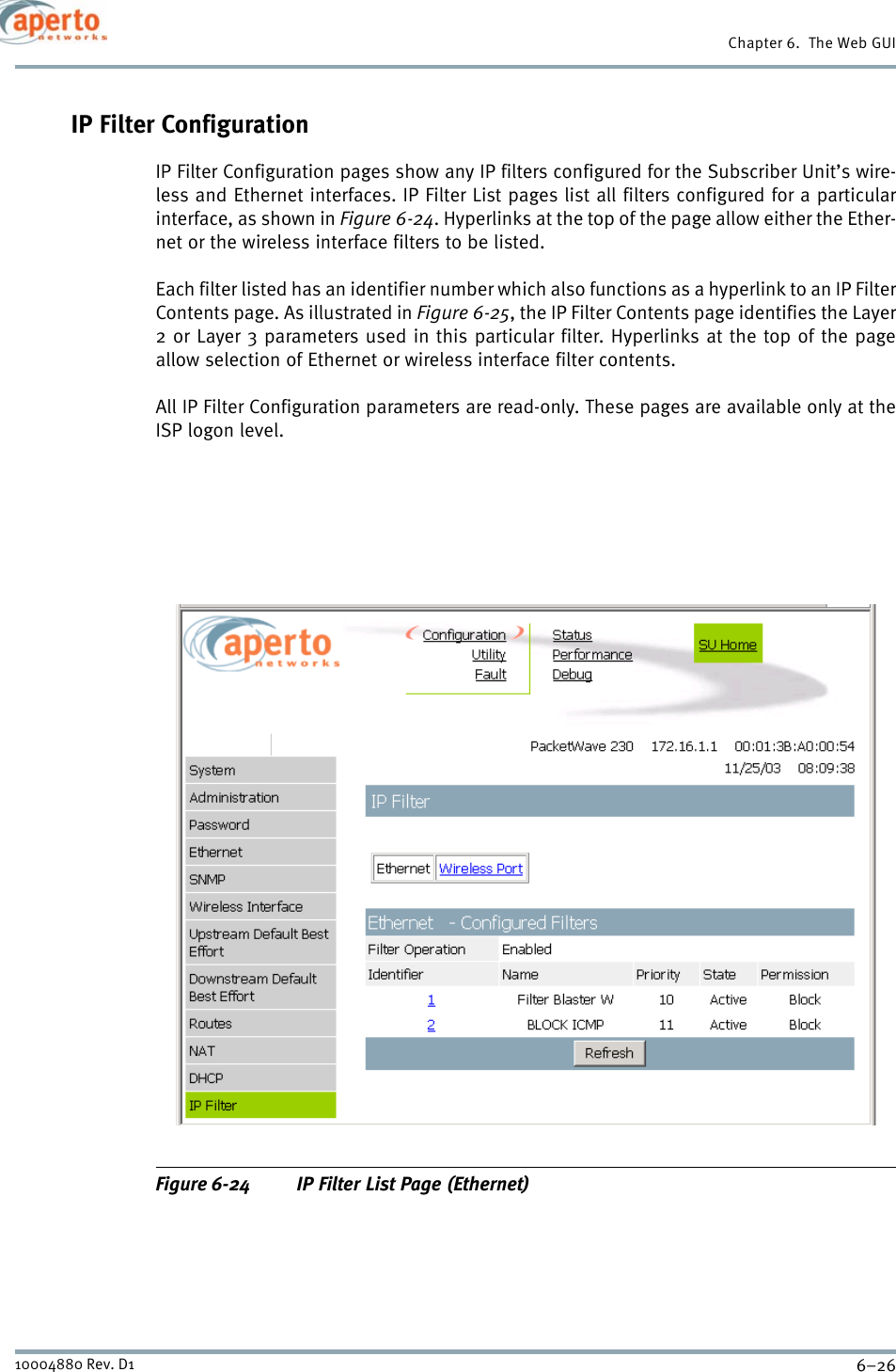 Chapter 6.  The Web GUI6–2610004880 Rev. D1IP Filter ConfigurationIP Filter Configuration pages show any IP filters configured for the Subscriber Unit’s wire-less and Ethernet interfaces. IP Filter List pages list all filters configured for a particularinterface, as shown in Figure 6-24. Hyperlinks at the top of the page allow either the Ether-net or the wireless interface filters to be listed.Each filter listed has an identifier number which also functions as a hyperlink to an IP FilterContents page. As illustrated in Figure 6-25, the IP Filter Contents page identifies the Layer2 or Layer 3 parameters used in this particular filter. Hyperlinks at the top of the pageallow selection of Ethernet or wireless interface filter contents.All IP Filter Configuration parameters are read-only. These pages are available only at theISP logon level.Figure 6-24 IP Filter List Page (Ethernet)