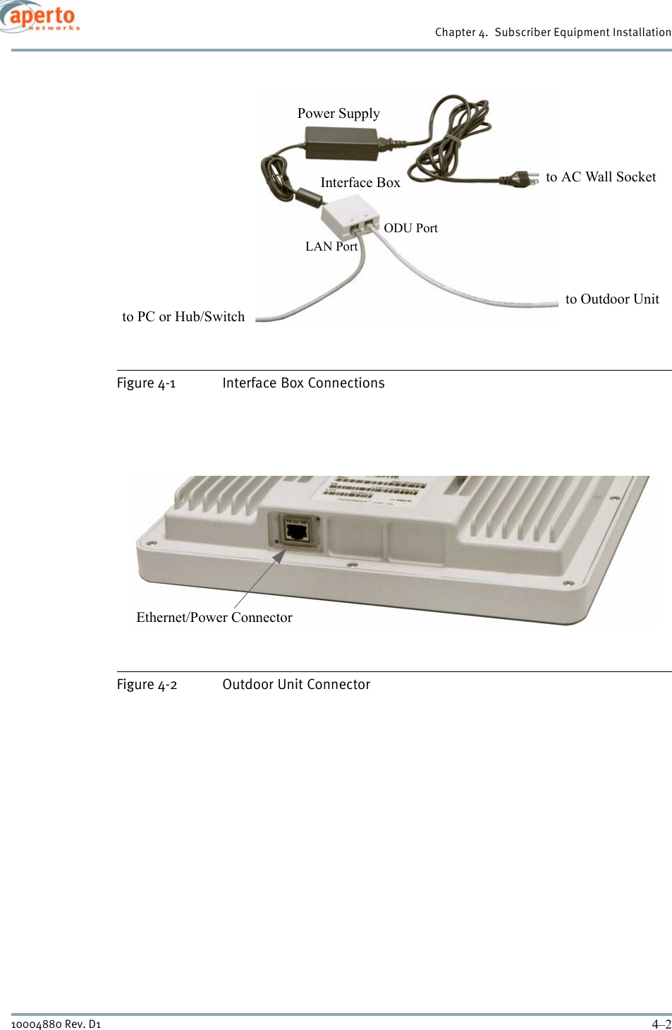 Chapter 4.  Subscriber Equipment Installation4–210004880 Rev. D1Figure 4-1 Interface Box ConnectionsFigure 4-2 Outdoor Unit ConnectorInterface BoxPower Supplyto Outdoor Unitto AC Wall Socketto PC or Hub/SwitchLAN PortODU PortEthernet/Power Connector