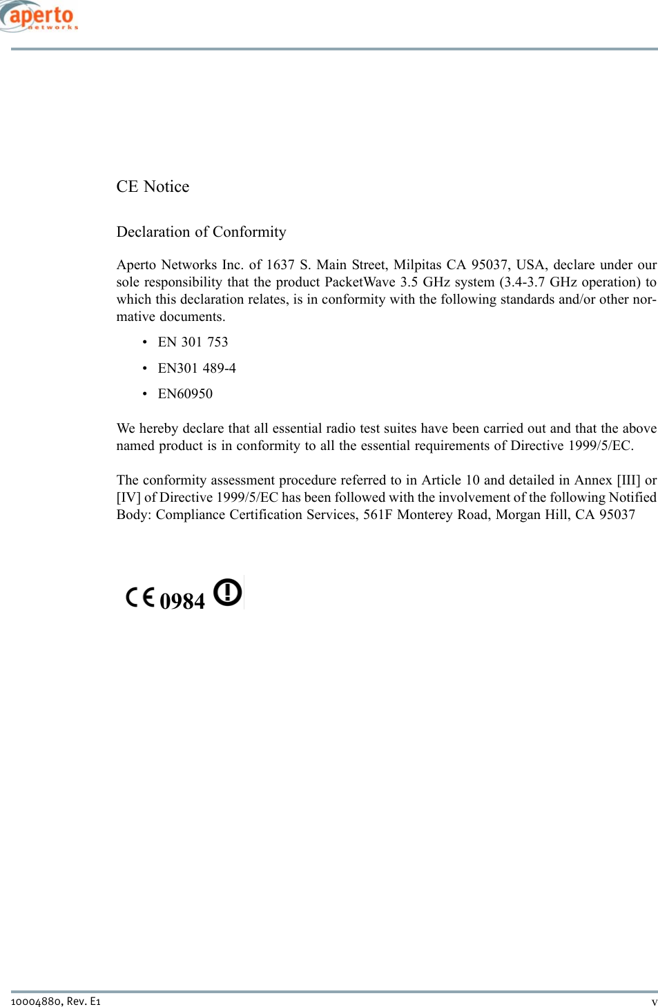 v10004880, Rev. E1 CE NoticeDeclaration of ConformityAperto Networks Inc. of 1637 S. Main Street, Milpitas CA 95037, USA, declare under oursole responsibility that the product PacketWave 3.5 GHz system (3.4-3.7 GHz operation) towhich this declaration relates, is in conformity with the following standards and/or other nor-mative documents.• EN 301 753• EN301 489-4• EN60950We hereby declare that all essential radio test suites have been carried out and that the abovenamed product is in conformity to all the essential requirements of Directive 1999/5/EC.The conformity assessment procedure referred to in Article 10 and detailed in Annex [III] or[IV] of Directive 1999/5/EC has been followed with the involvement of the following NotifiedBody: Compliance Certification Services, 561F Monterey Road, Morgan Hill, CA 95037 0984   